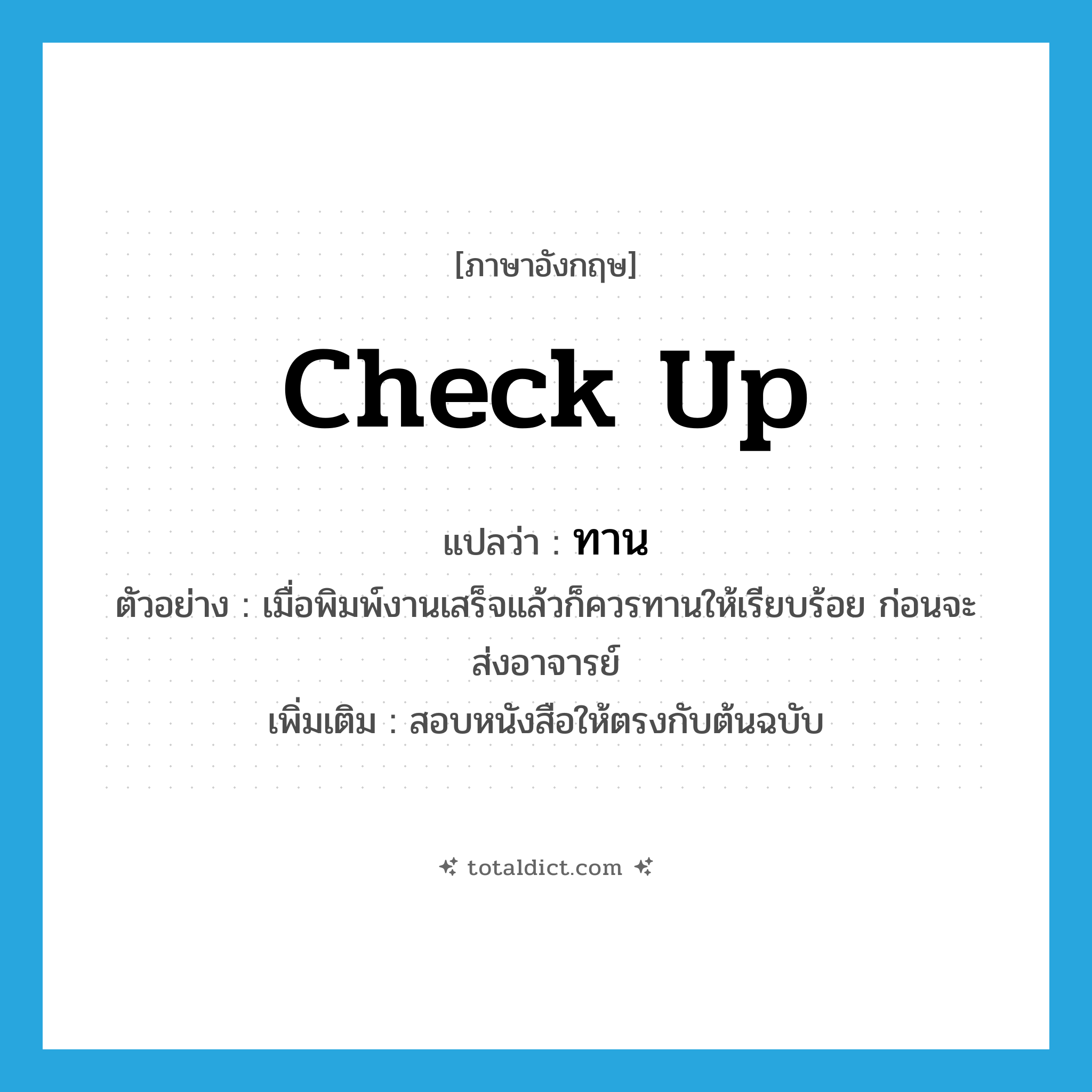 check up แปลว่า?, คำศัพท์ภาษาอังกฤษ check up แปลว่า ทาน ประเภท V ตัวอย่าง เมื่อพิมพ์งานเสร็จแล้วก็ควรทานให้เรียบร้อย ก่อนจะส่งอาจารย์ เพิ่มเติม สอบหนังสือให้ตรงกับต้นฉบับ หมวด V