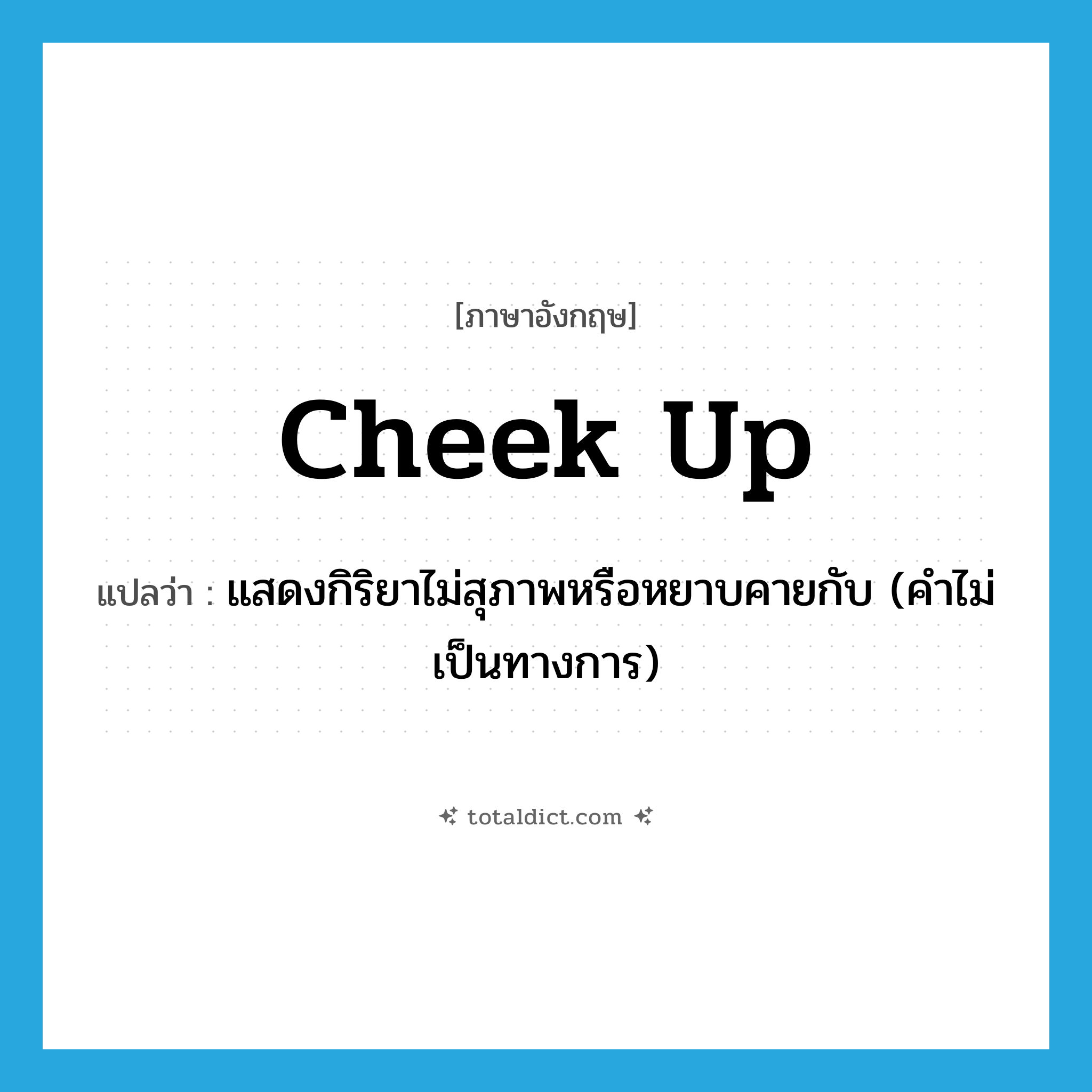 cheek up แปลว่า?, คำศัพท์ภาษาอังกฤษ cheek up แปลว่า แสดงกิริยาไม่สุภาพหรือหยาบคายกับ (คำไม่เป็นทางการ) ประเภท PHRV หมวด PHRV