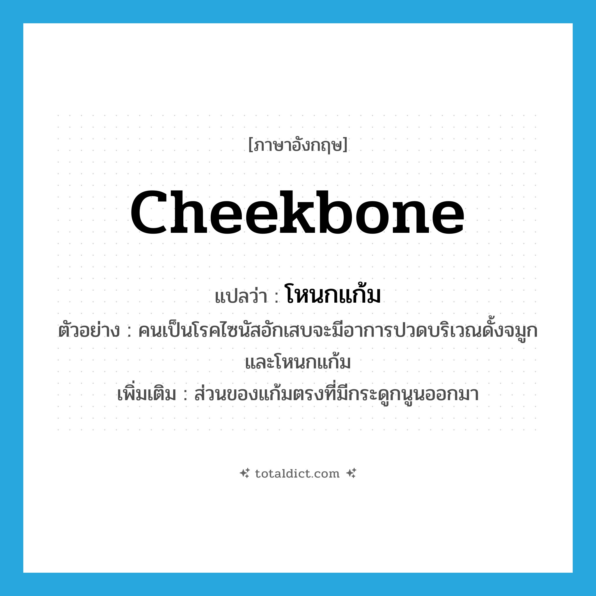 cheekbone แปลว่า?, คำศัพท์ภาษาอังกฤษ cheekbone แปลว่า โหนกแก้ม ประเภท N ตัวอย่าง คนเป็นโรคไซนัสอักเสบจะมีอาการปวดบริเวณดั้งจมูกและโหนกแก้ม เพิ่มเติม ส่วนของแก้มตรงที่มีกระดูกนูนออกมา หมวด N