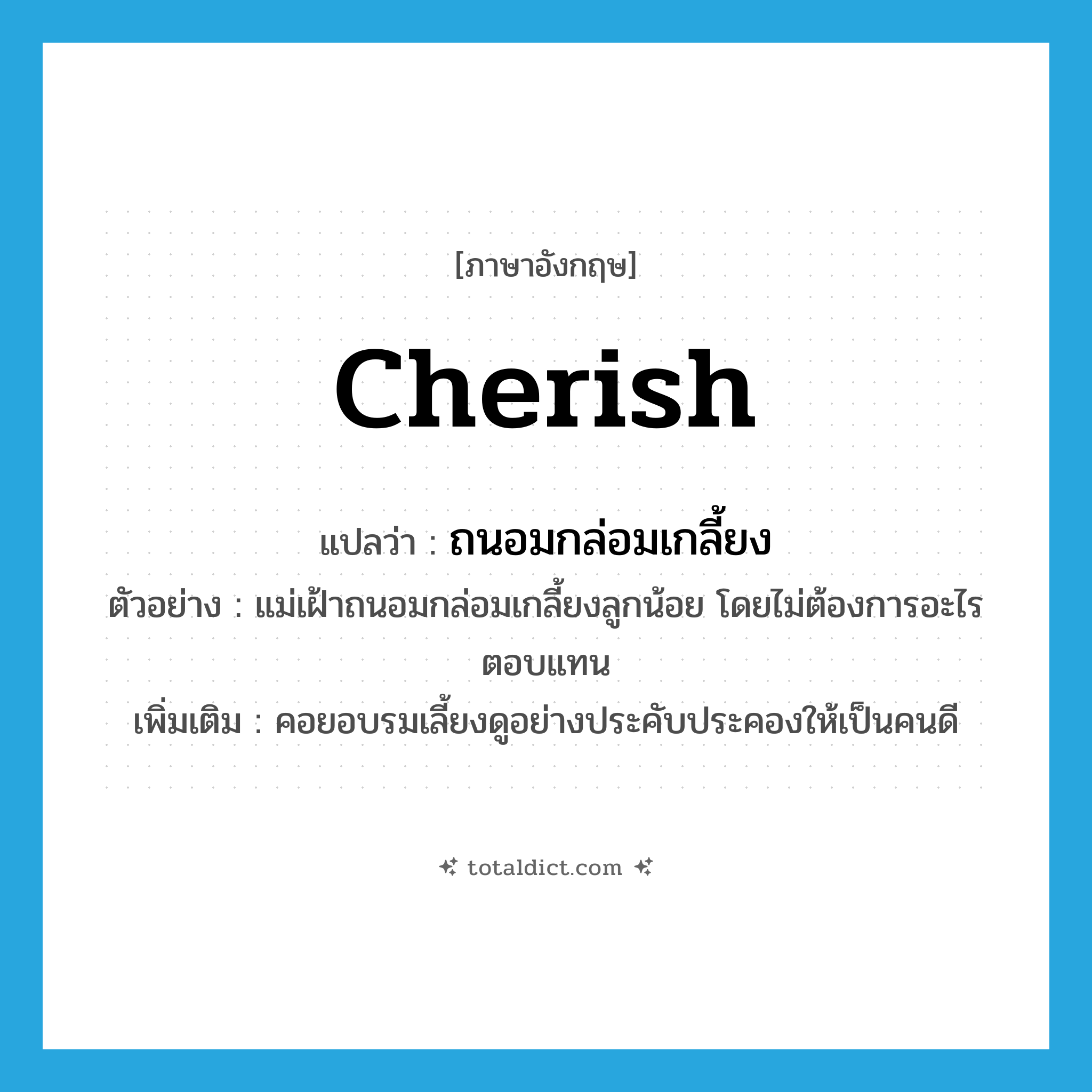 cherish แปลว่า?, คำศัพท์ภาษาอังกฤษ cherish แปลว่า ถนอมกล่อมเกลี้ยง ประเภท V ตัวอย่าง แม่เฝ้าถนอมกล่อมเกลี้ยงลูกน้อย โดยไม่ต้องการอะไรตอบแทน เพิ่มเติม คอยอบรมเลี้ยงดูอย่างประคับประคองให้เป็นคนดี หมวด V