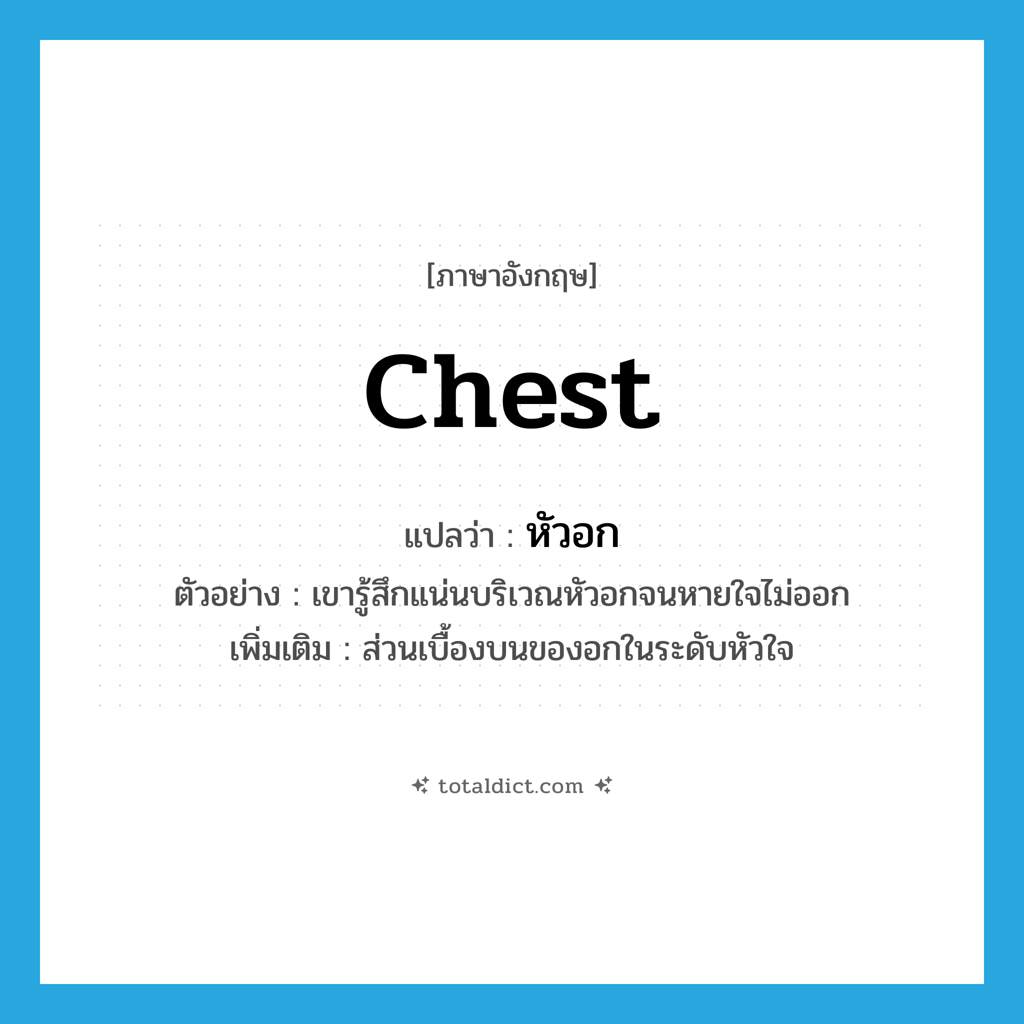 chest แปลว่า?, คำศัพท์ภาษาอังกฤษ chest แปลว่า หัวอก ประเภท N ตัวอย่าง เขารู้สึกแน่นบริเวณหัวอกจนหายใจไม่ออก เพิ่มเติม ส่วนเบื้องบนของอกในระดับหัวใจ หมวด N