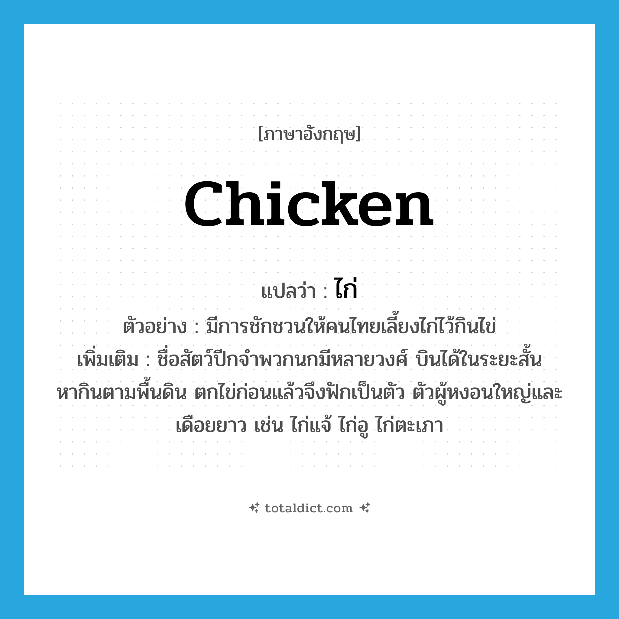 chicken แปลว่า?, คำศัพท์ภาษาอังกฤษ chicken แปลว่า ไก่ ประเภท N ตัวอย่าง มีการชักชวนให้คนไทยเลี้ยงไก่ไว้กินไข่ เพิ่มเติม ชื่อสัตว์ปีกจำพวกนกมีหลายวงศ์ บินได้ในระยะสั้น หากินตามพื้นดิน ตกไข่ก่อนแล้วจึงฟักเป็นตัว ตัวผู้หงอนใหญ่และเดือยยาว เช่น ไก่แจ้ ไก่อู ไก่ตะเภา หมวด N