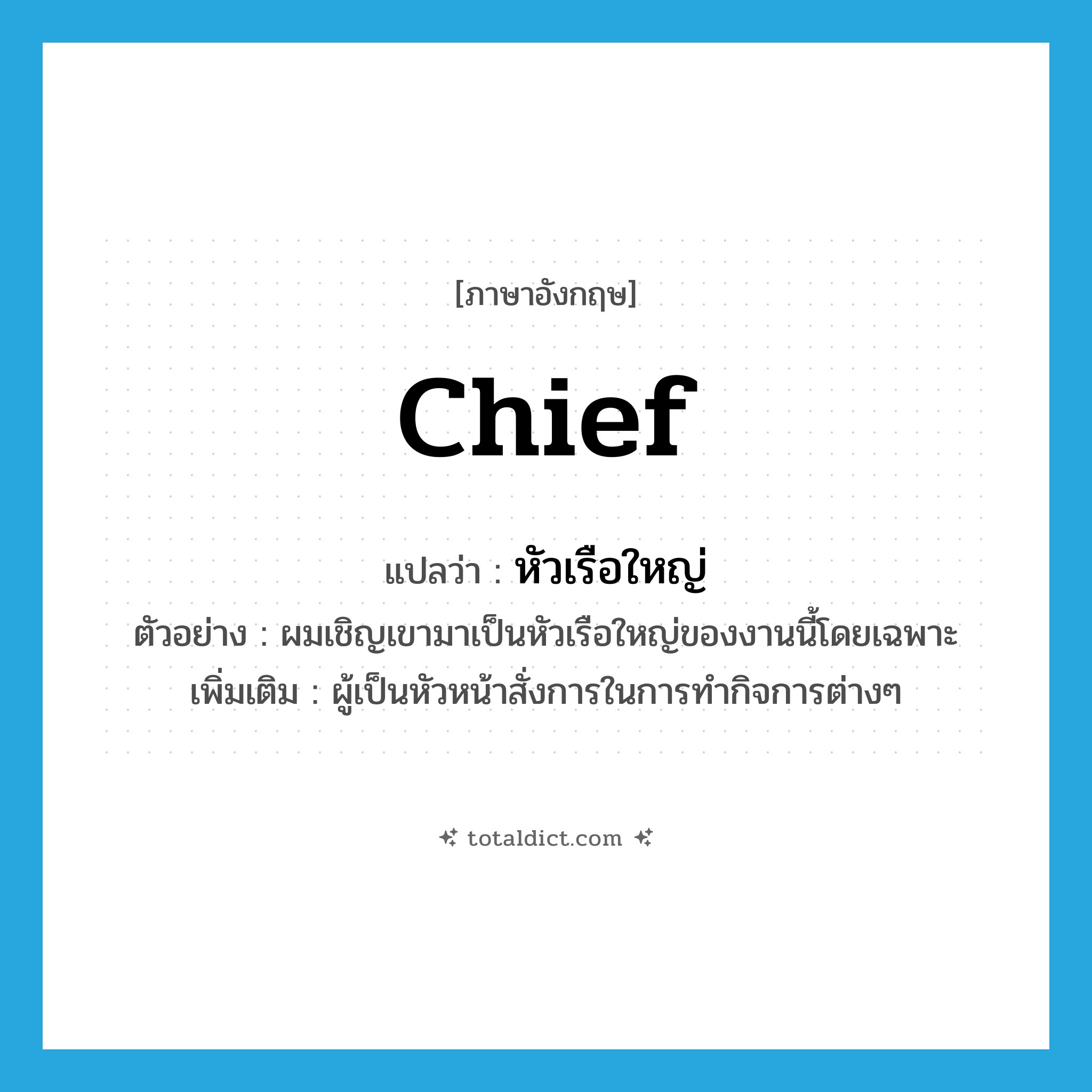 chief แปลว่า?, คำศัพท์ภาษาอังกฤษ chief แปลว่า หัวเรือใหญ่ ประเภท N ตัวอย่าง ผมเชิญเขามาเป็นหัวเรือใหญ่ของงานนี้โดยเฉพาะ เพิ่มเติม ผู้เป็นหัวหน้าสั่งการในการทำกิจการต่างๆ หมวด N