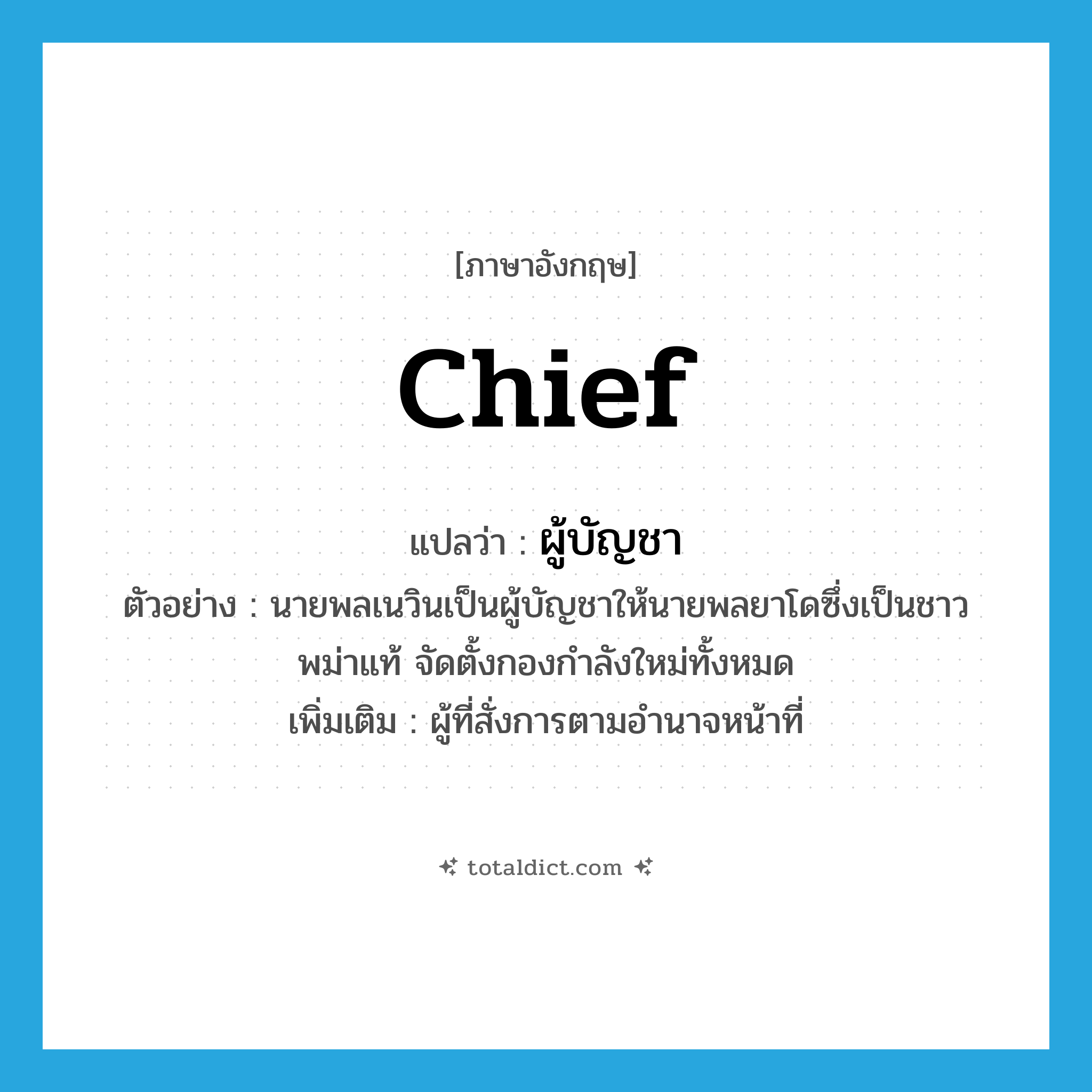 chief แปลว่า?, คำศัพท์ภาษาอังกฤษ chief แปลว่า ผู้บัญชา ประเภท N ตัวอย่าง นายพลเนวินเป็นผู้บัญชาให้นายพลยาโดซึ่งเป็นชาวพม่าแท้ จัดตั้งกองกำลังใหม่ทั้งหมด เพิ่มเติม ผู้ที่สั่งการตามอำนาจหน้าที่ หมวด N