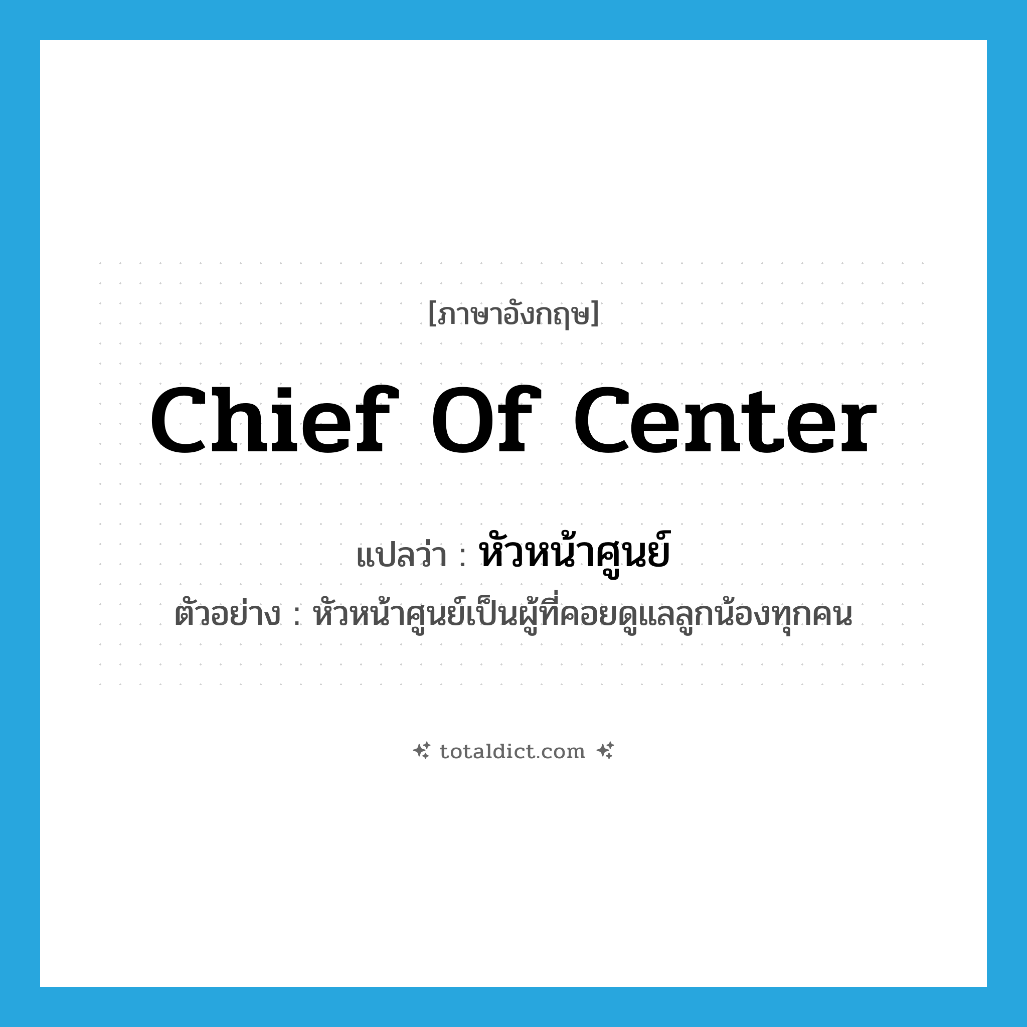 chief of center แปลว่า?, คำศัพท์ภาษาอังกฤษ chief of center แปลว่า หัวหน้าศูนย์ ประเภท N ตัวอย่าง หัวหน้าศูนย์เป็นผู้ที่คอยดูแลลูกน้องทุกคน หมวด N