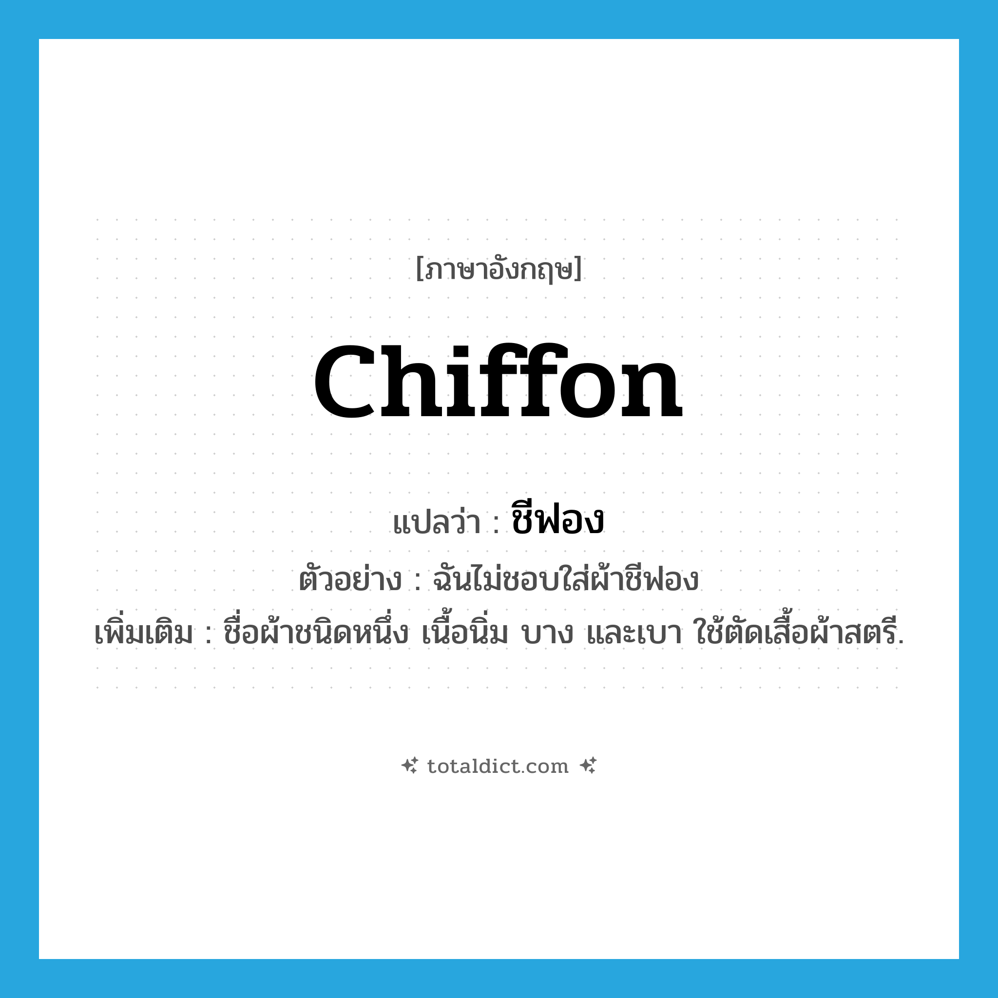 chiffon แปลว่า?, คำศัพท์ภาษาอังกฤษ chiffon แปลว่า ชีฟอง ประเภท N ตัวอย่าง ฉันไม่ชอบใส่ผ้าชีฟอง เพิ่มเติม ชื่อผ้าชนิดหนึ่ง เนื้อนิ่ม บาง และเบา ใช้ตัดเสื้อผ้าสตรี. หมวด N