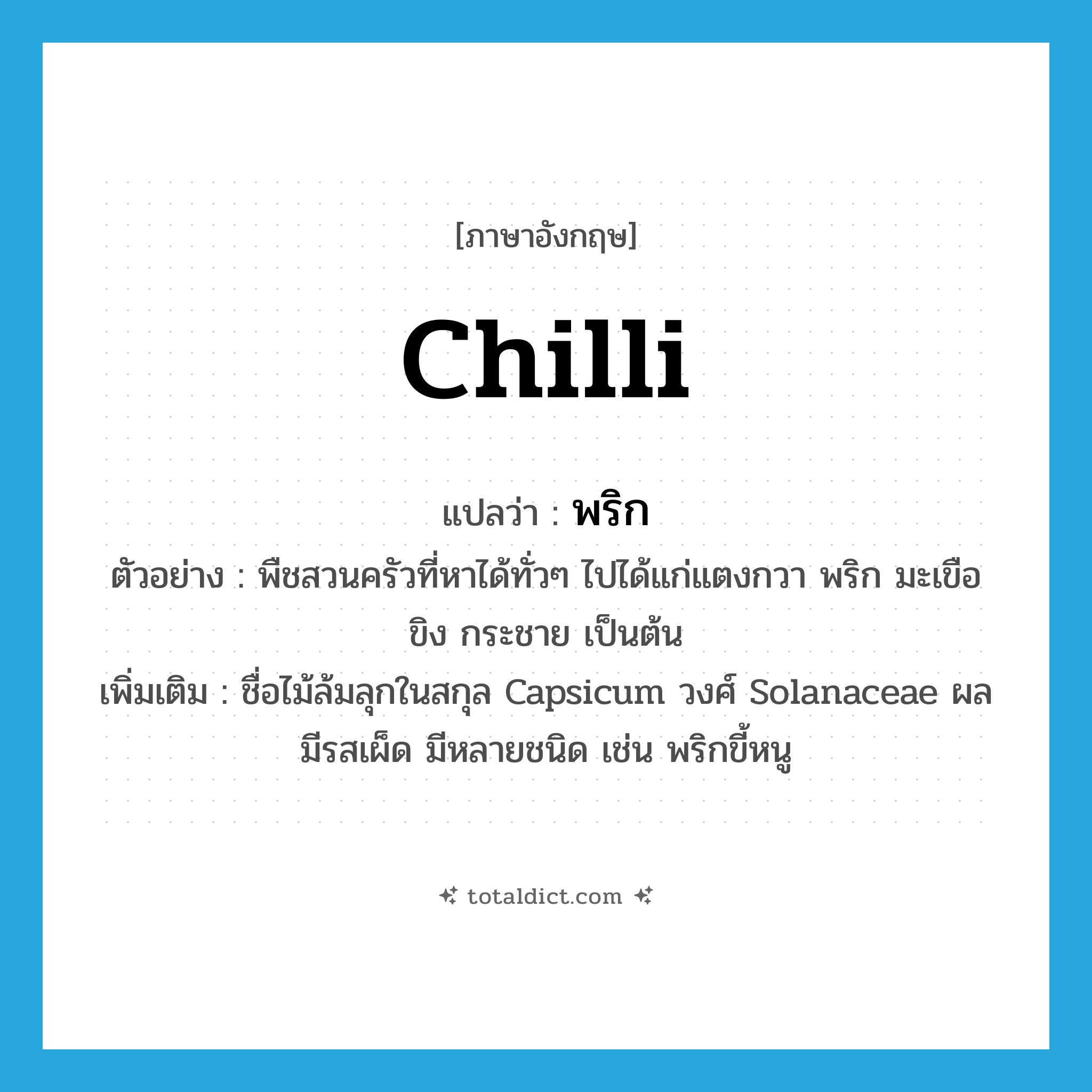 chilli แปลว่า?, คำศัพท์ภาษาอังกฤษ chilli แปลว่า พริก ประเภท N ตัวอย่าง พืชสวนครัวที่หาได้ทั่วๆ ไปได้แก่แตงกวา พริก มะเขือ ขิง กระชาย เป็นต้น เพิ่มเติม ชื่อไม้ล้มลุกในสกุล Capsicum วงศ์ Solanaceae ผลมีรสเผ็ด มีหลายชนิด เช่น พริกขี้หนู หมวด N