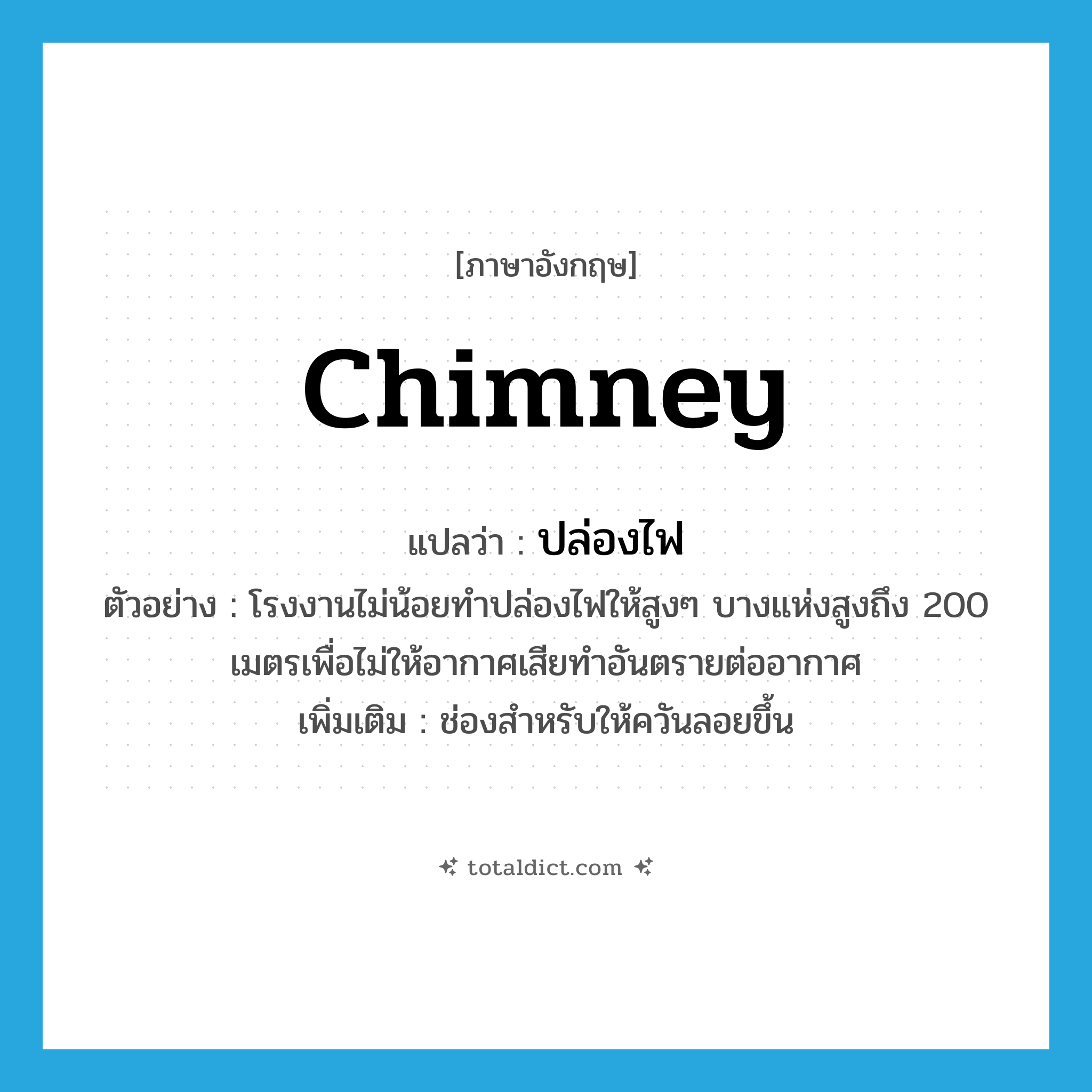 chimney แปลว่า?, คำศัพท์ภาษาอังกฤษ chimney แปลว่า ปล่องไฟ ประเภท N ตัวอย่าง โรงงานไม่น้อยทำปล่องไฟให้สูงๆ บางแห่งสูงถึง 200 เมตรเพื่อไม่ให้อากาศเสียทำอันตรายต่ออากาศ เพิ่มเติม ช่องสำหรับให้ควันลอยขึ้น หมวด N