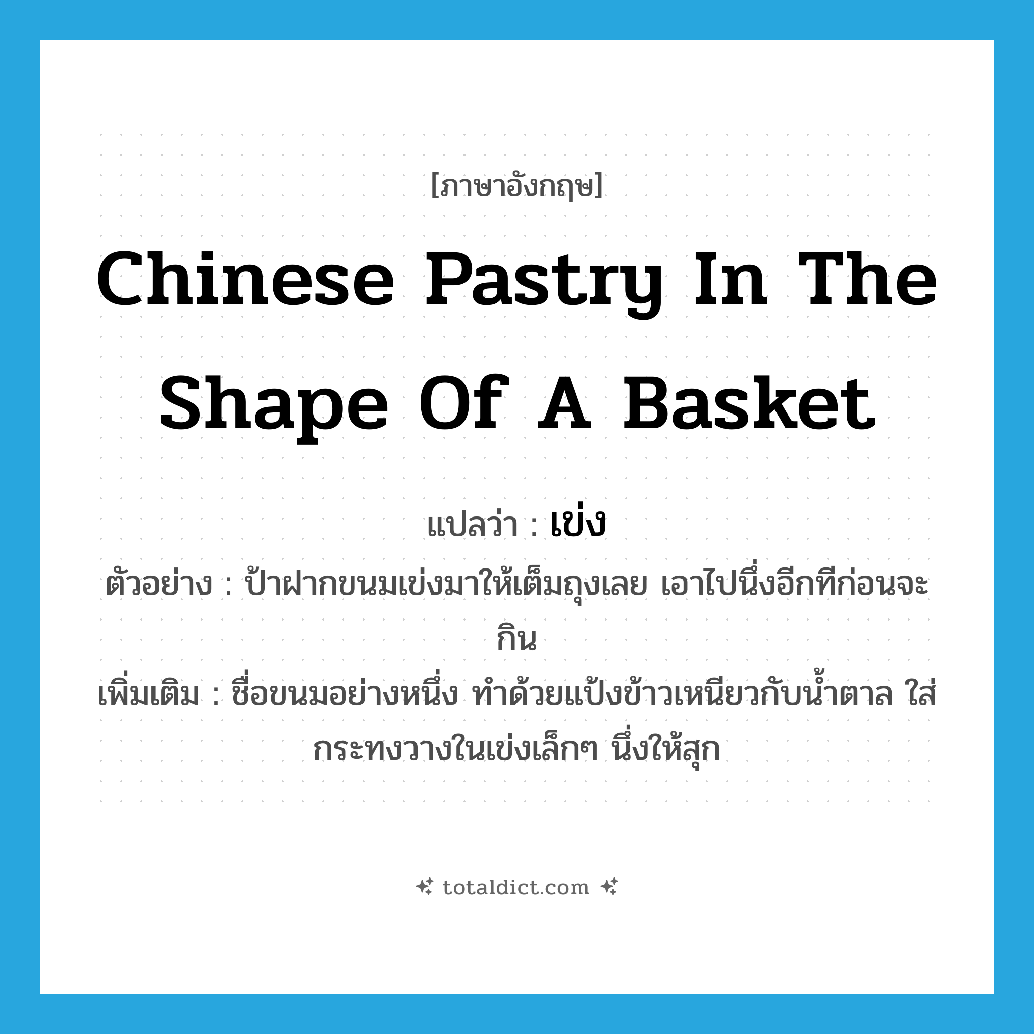 &#34;เข่ง&#34; (N), คำศัพท์ภาษาอังกฤษ เข่ง แปลว่า Chinese pastry in the shape of a basket ประเภท N ตัวอย่าง ป้าฝากขนมเข่งมาให้เต็มถุงเลย เอาไปนึ่งอีกทีก่อนจะกิน เพิ่มเติม ชื่อขนมอย่างหนึ่ง ทำด้วยแป้งข้าวเหนียวกับน้ำตาล ใส่กระทงวางในเข่งเล็กๆ นึ่งให้สุก หมวด N