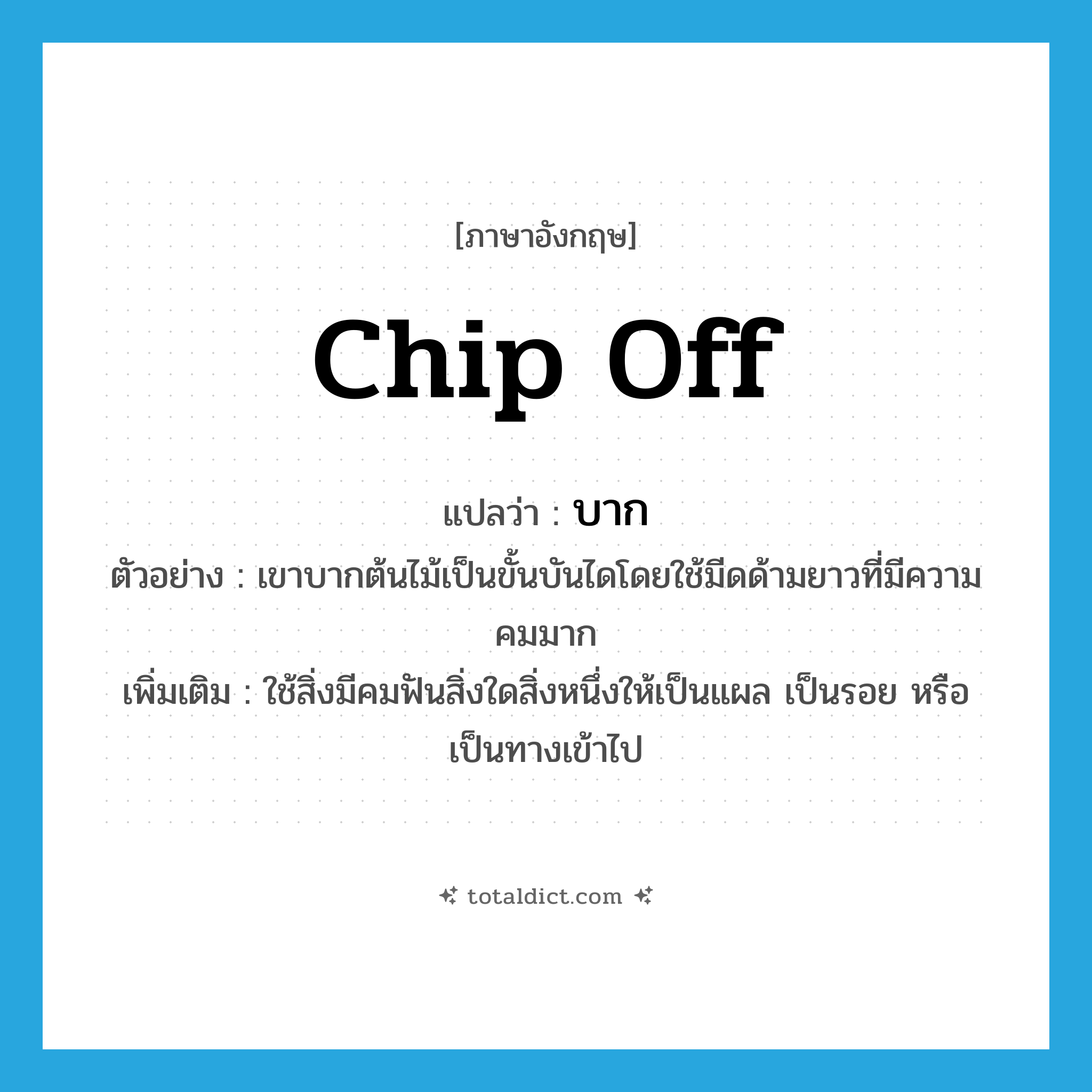 chip off แปลว่า?, คำศัพท์ภาษาอังกฤษ chip off แปลว่า บาก ประเภท V ตัวอย่าง เขาบากต้นไม้เป็นขั้นบันไดโดยใช้มีดด้ามยาวที่มีความคมมาก เพิ่มเติม ใช้สิ่งมีคมฟันสิ่งใดสิ่งหนึ่งให้เป็นแผล เป็นรอย หรือเป็นทางเข้าไป หมวด V