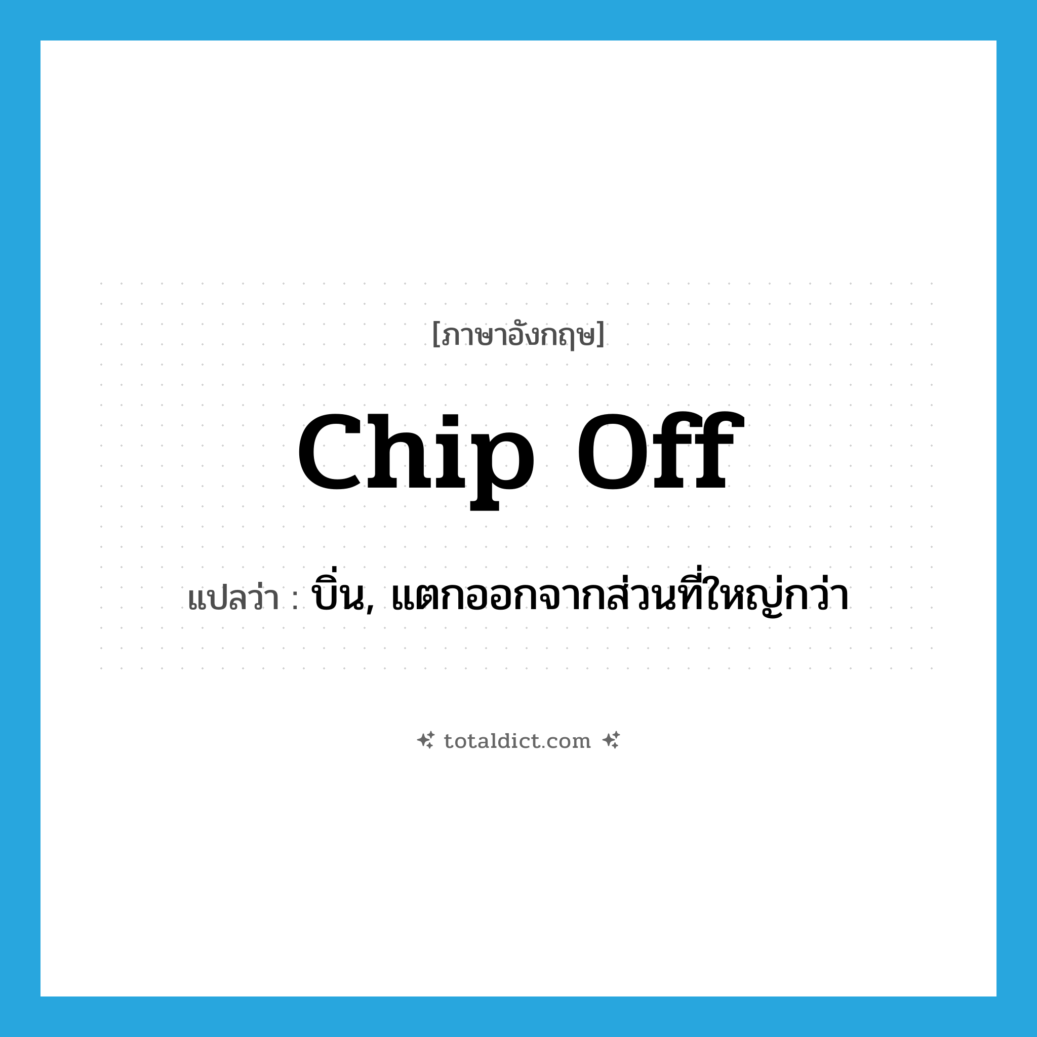 chip off แปลว่า?, คำศัพท์ภาษาอังกฤษ chip off แปลว่า บิ่น, แตกออกจากส่วนที่ใหญ่กว่า ประเภท PHRV หมวด PHRV