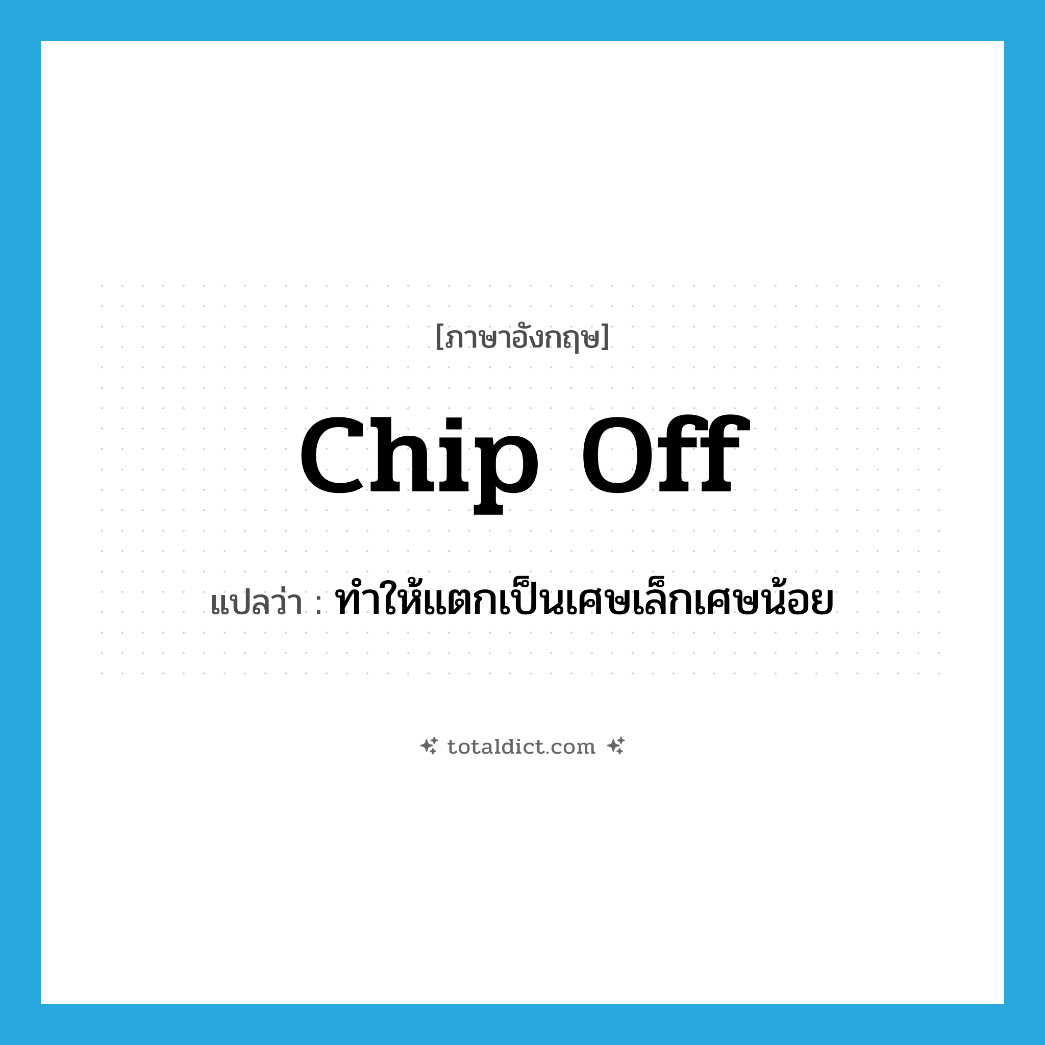 chip off แปลว่า?, คำศัพท์ภาษาอังกฤษ chip off แปลว่า ทำให้แตกเป็นเศษเล็กเศษน้อย ประเภท PHRV หมวด PHRV