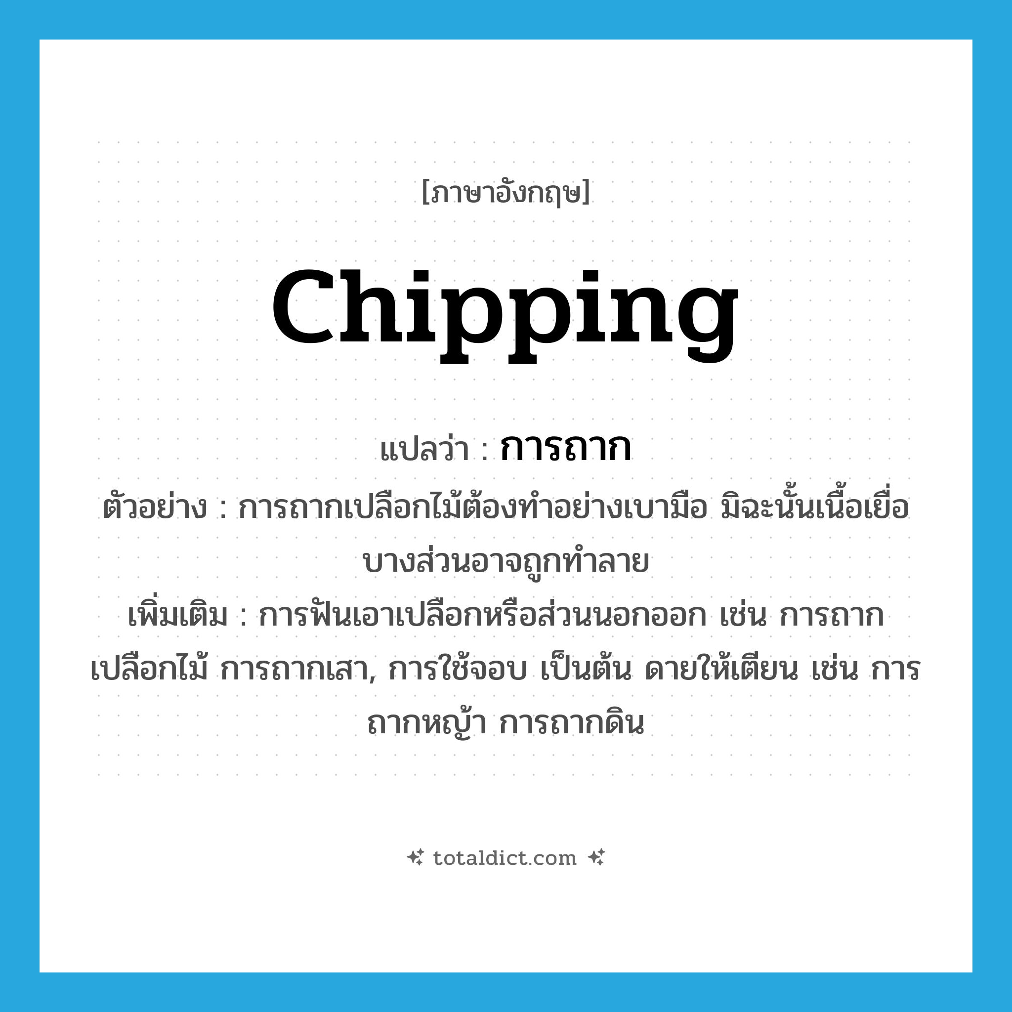 chipping แปลว่า?, คำศัพท์ภาษาอังกฤษ chipping แปลว่า การถาก ประเภท N ตัวอย่าง การถากเปลือกไม้ต้องทำอย่างเบามือ มิฉะนั้นเนื้อเยื่อบางส่วนอาจถูกทำลาย เพิ่มเติม การฟันเอาเปลือกหรือส่วนนอกออก เช่น การถากเปลือกไม้ การถากเสา, การใช้จอบ เป็นต้น ดายให้เตียน เช่น การถากหญ้า การถากดิน หมวด N