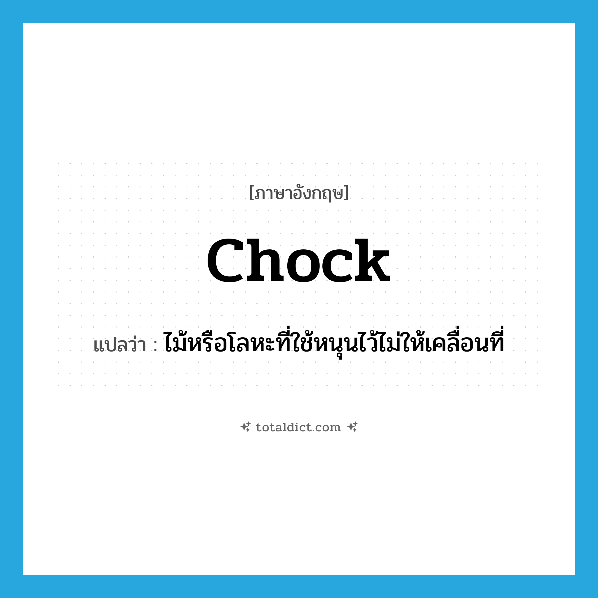 chock แปลว่า?, คำศัพท์ภาษาอังกฤษ chock แปลว่า ไม้หรือโลหะที่ใช้หนุนไว้ไม่ให้เคลื่อนที่ ประเภท N หมวด N