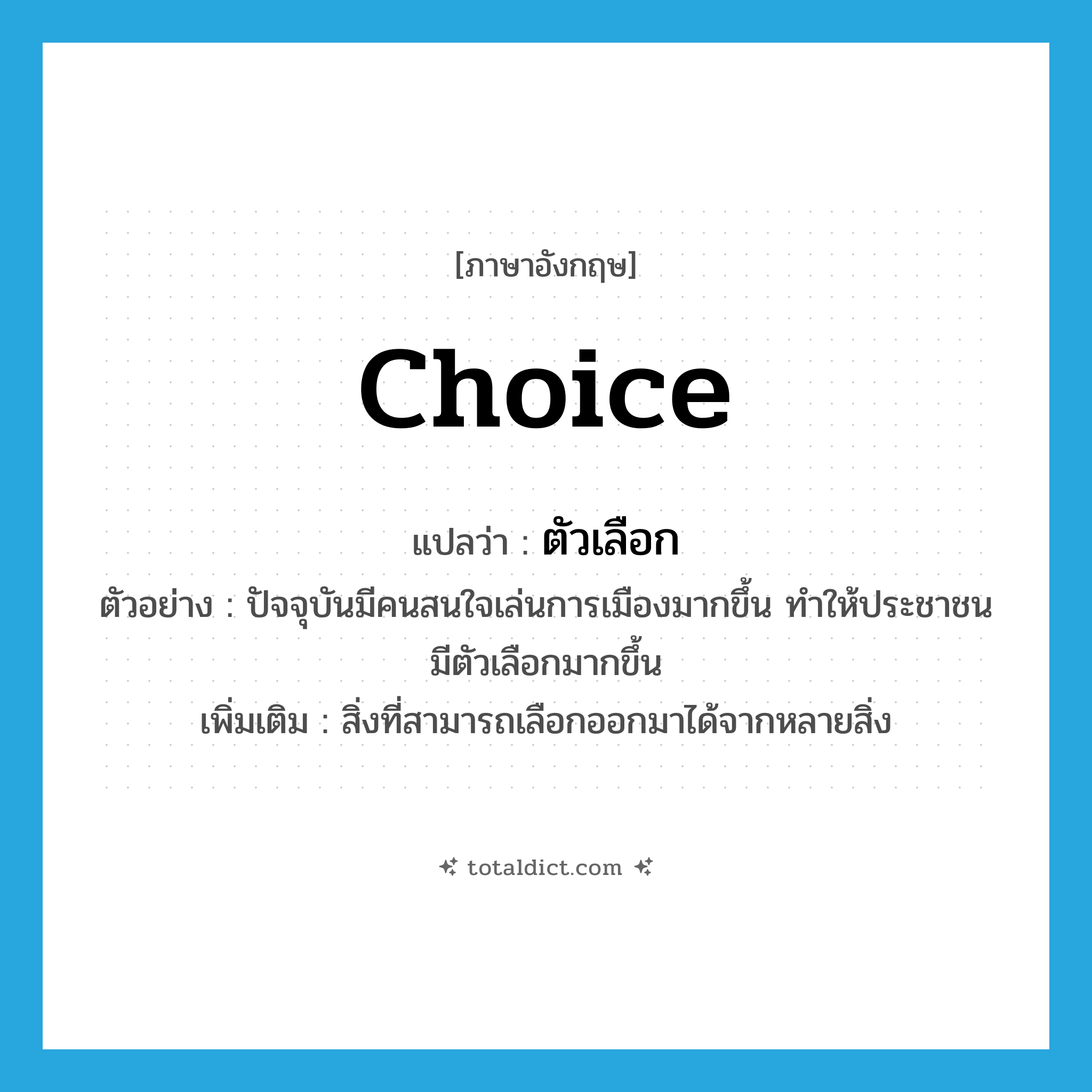 choice แปลว่า?, คำศัพท์ภาษาอังกฤษ choice แปลว่า ตัวเลือก ประเภท N ตัวอย่าง ปัจจุบันมีคนสนใจเล่นการเมืองมากขึ้น ทำให้ประชาชนมีตัวเลือกมากขึ้น เพิ่มเติม สิ่งที่สามารถเลือกออกมาได้จากหลายสิ่ง หมวด N