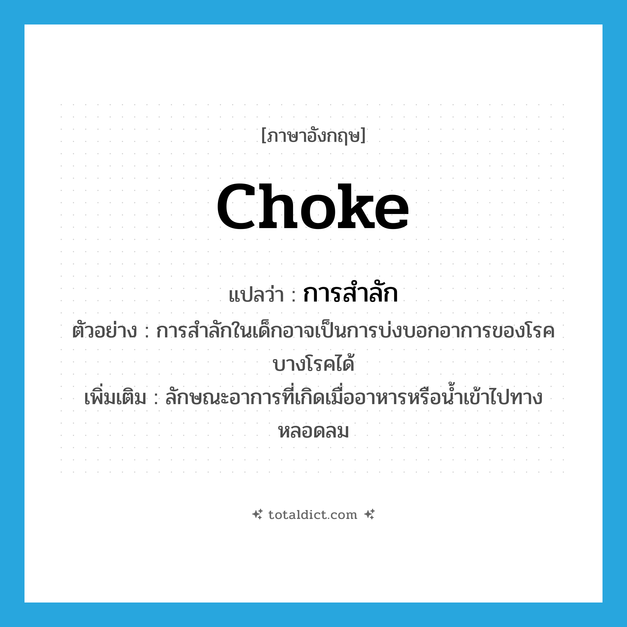 choke แปลว่า?, คำศัพท์ภาษาอังกฤษ choke แปลว่า การสำลัก ประเภท N ตัวอย่าง การสำลักในเด็กอาจเป็นการบ่งบอกอาการของโรคบางโรคได้ เพิ่มเติม ลักษณะอาการที่เกิดเมื่ออาหารหรือน้ำเข้าไปทางหลอดลม หมวด N