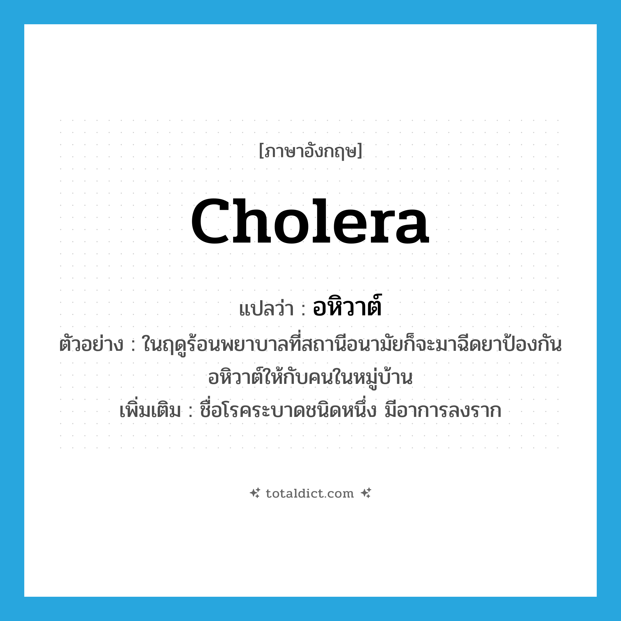 cholera แปลว่า?, คำศัพท์ภาษาอังกฤษ cholera แปลว่า อหิวาต์ ประเภท N ตัวอย่าง ในฤดูร้อนพยาบาลที่สถานีอนามัยก็จะมาฉีดยาป้องกันอหิวาต์ให้กับคนในหมู่บ้าน เพิ่มเติม ชื่อโรคระบาดชนิดหนึ่ง มีอาการลงราก หมวด N