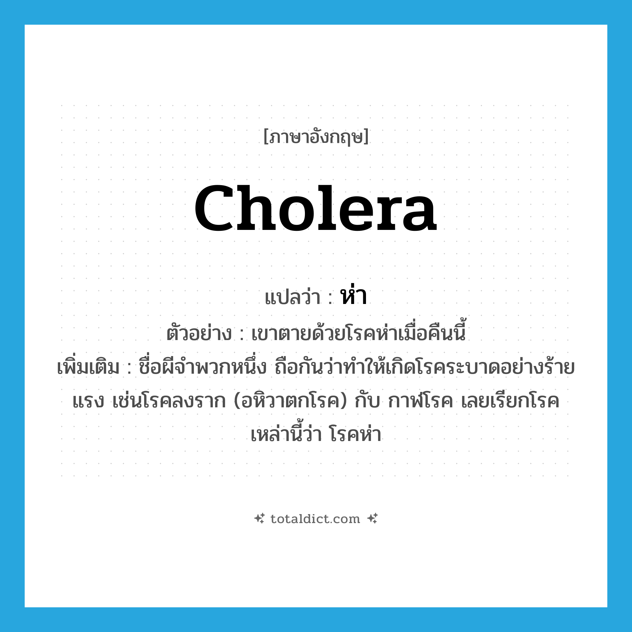 cholera แปลว่า?, คำศัพท์ภาษาอังกฤษ cholera แปลว่า ห่า ประเภท N ตัวอย่าง เขาตายด้วยโรคห่าเมื่อคืนนี้ เพิ่มเติม ชื่อผีจำพวกหนึ่ง ถือกันว่าทำให้เกิดโรคระบาดอย่างร้ายแรง เช่นโรคลงราก (อหิวาตกโรค) กับ กาฬโรค เลยเรียกโรคเหล่านี้ว่า โรคห่า หมวด N