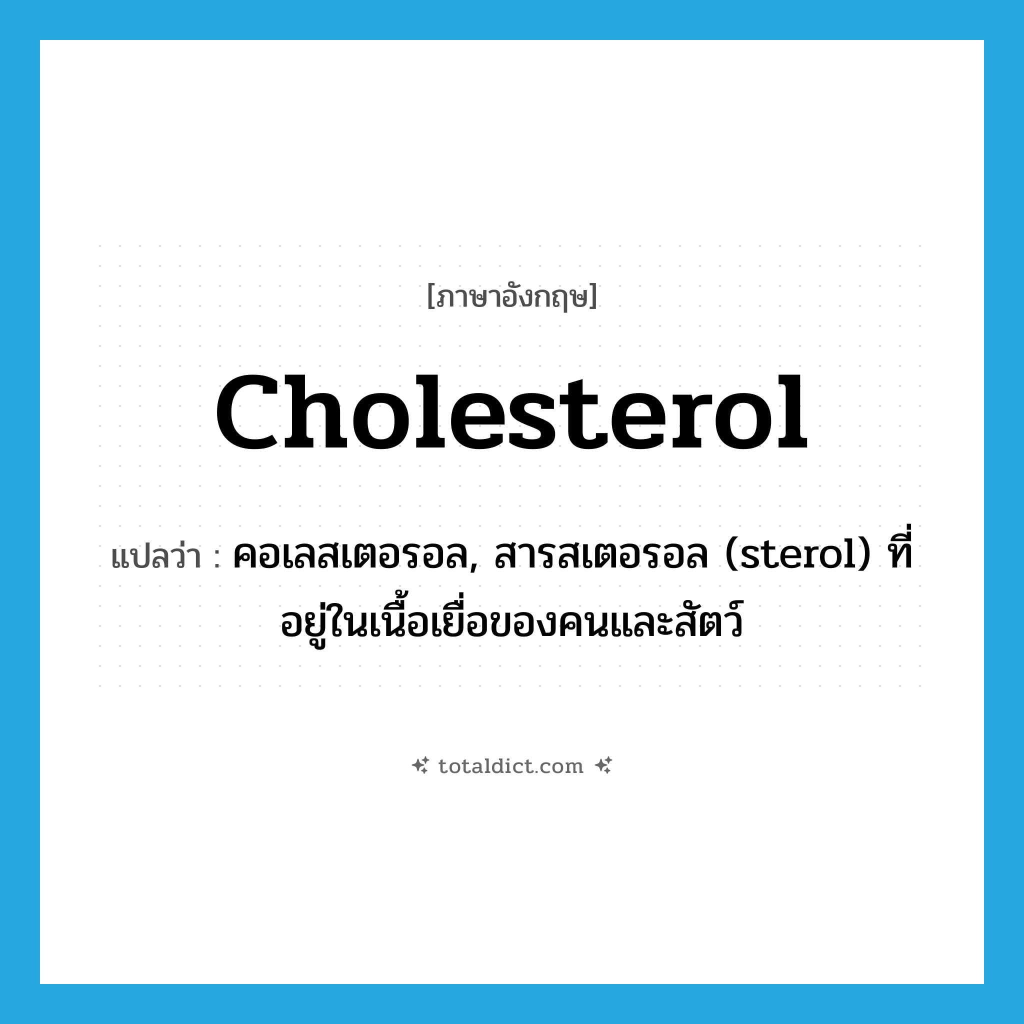 cholesterol แปลว่า?, คำศัพท์ภาษาอังกฤษ cholesterol แปลว่า คอเลสเตอรอล, สารสเตอรอล (sterol) ที่อยู่ในเนื้อเยื่อของคนและสัตว์ ประเภท N หมวด N