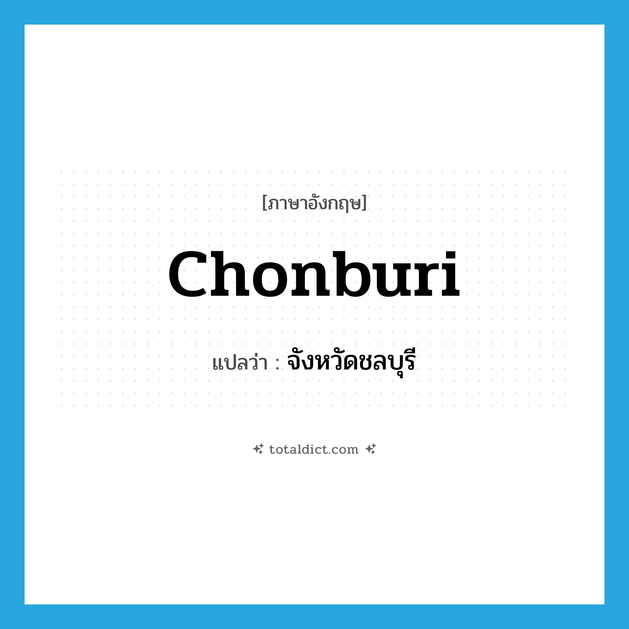 Chonburi แปลว่า?, คำศัพท์ภาษาอังกฤษ Chonburi แปลว่า จังหวัดชลบุรี ประเภท N หมวด N