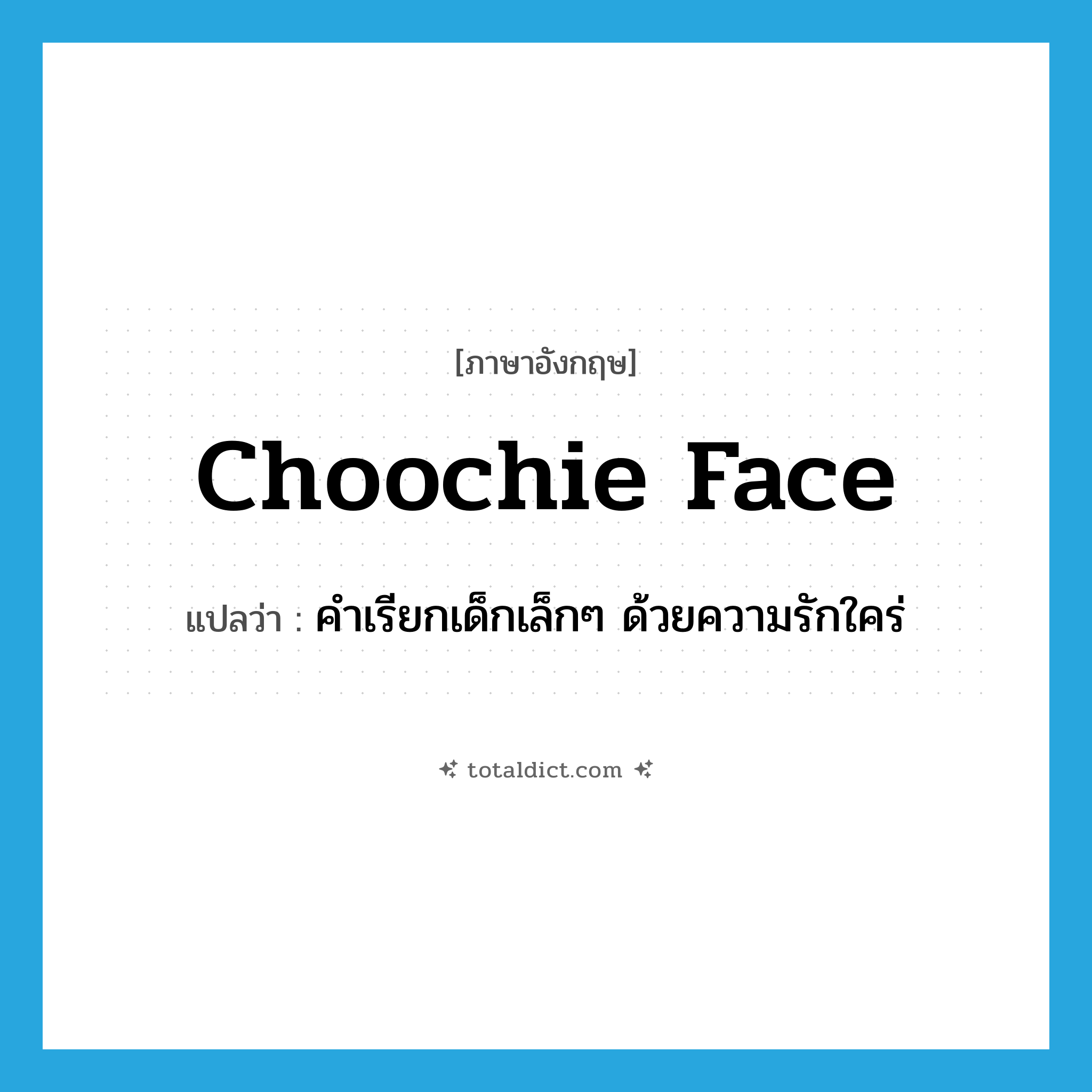 choochie face แปลว่า?, คำศัพท์ภาษาอังกฤษ choochie face แปลว่า คำเรียกเด็กเล็กๆ ด้วยความรักใคร่ ประเภท SL หมวด SL