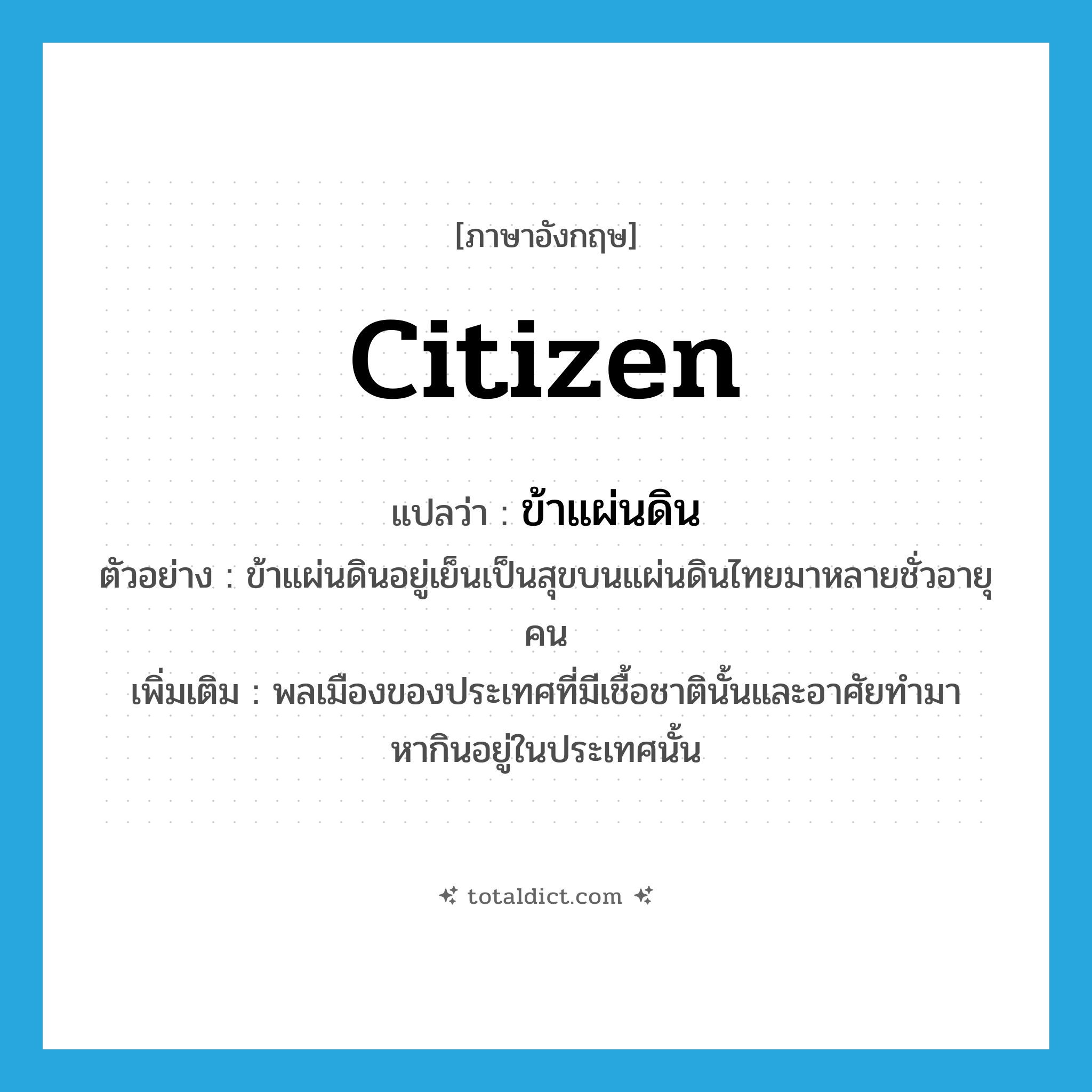 citizen แปลว่า?, คำศัพท์ภาษาอังกฤษ citizen แปลว่า ข้าแผ่นดิน ประเภท N ตัวอย่าง ข้าแผ่นดินอยู่เย็นเป็นสุขบนแผ่นดินไทยมาหลายชั่วอายุคน เพิ่มเติม พลเมืองของประเทศที่มีเชื้อชาตินั้นและอาศัยทำมาหากินอยู่ในประเทศนั้น หมวด N