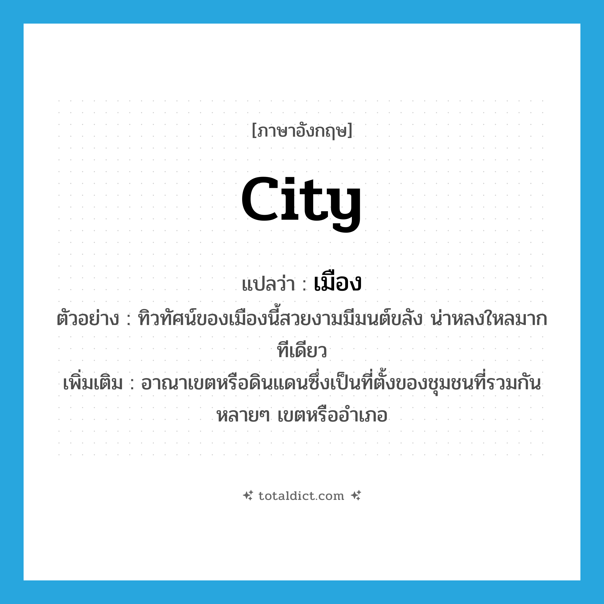 city แปลว่า?, คำศัพท์ภาษาอังกฤษ city แปลว่า เมือง ประเภท N ตัวอย่าง ทิวทัศน์ของเมืองนี้สวยงามมีมนต์ขลัง น่าหลงใหลมากทีเดียว เพิ่มเติม อาณาเขตหรือดินแดนซึ่งเป็นที่ตั้งของชุมชนที่รวมกันหลายๆ เขตหรืออำเภอ หมวด N