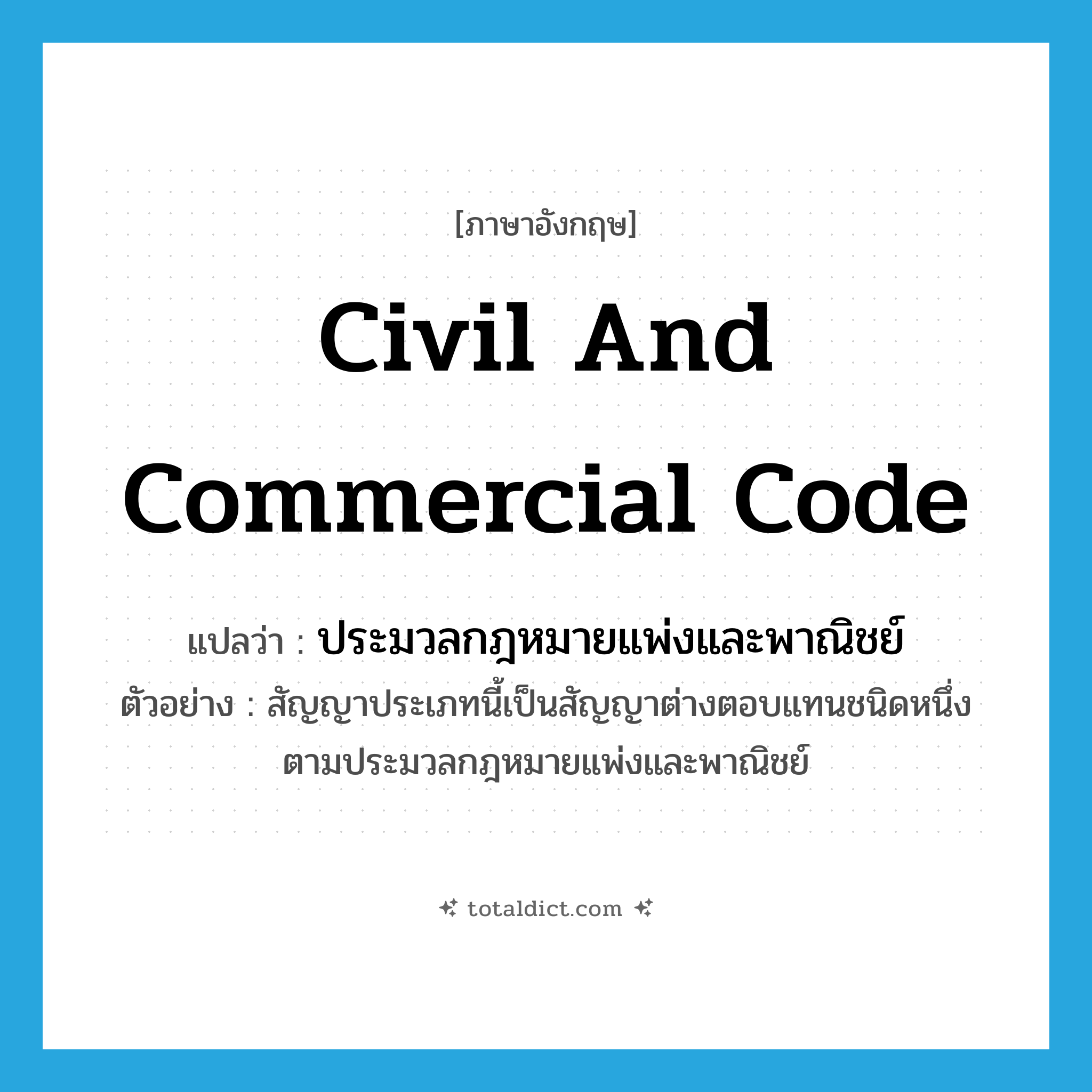 Civil and Commercial Code แปลว่า?, คำศัพท์ภาษาอังกฤษ Civil and Commercial Code แปลว่า ประมวลกฎหมายแพ่งและพาณิชย์ ประเภท N ตัวอย่าง สัญญาประเภทนี้เป็นสัญญาต่างตอบแทนชนิดหนึ่งตามประมวลกฎหมายแพ่งและพาณิชย์ หมวด N