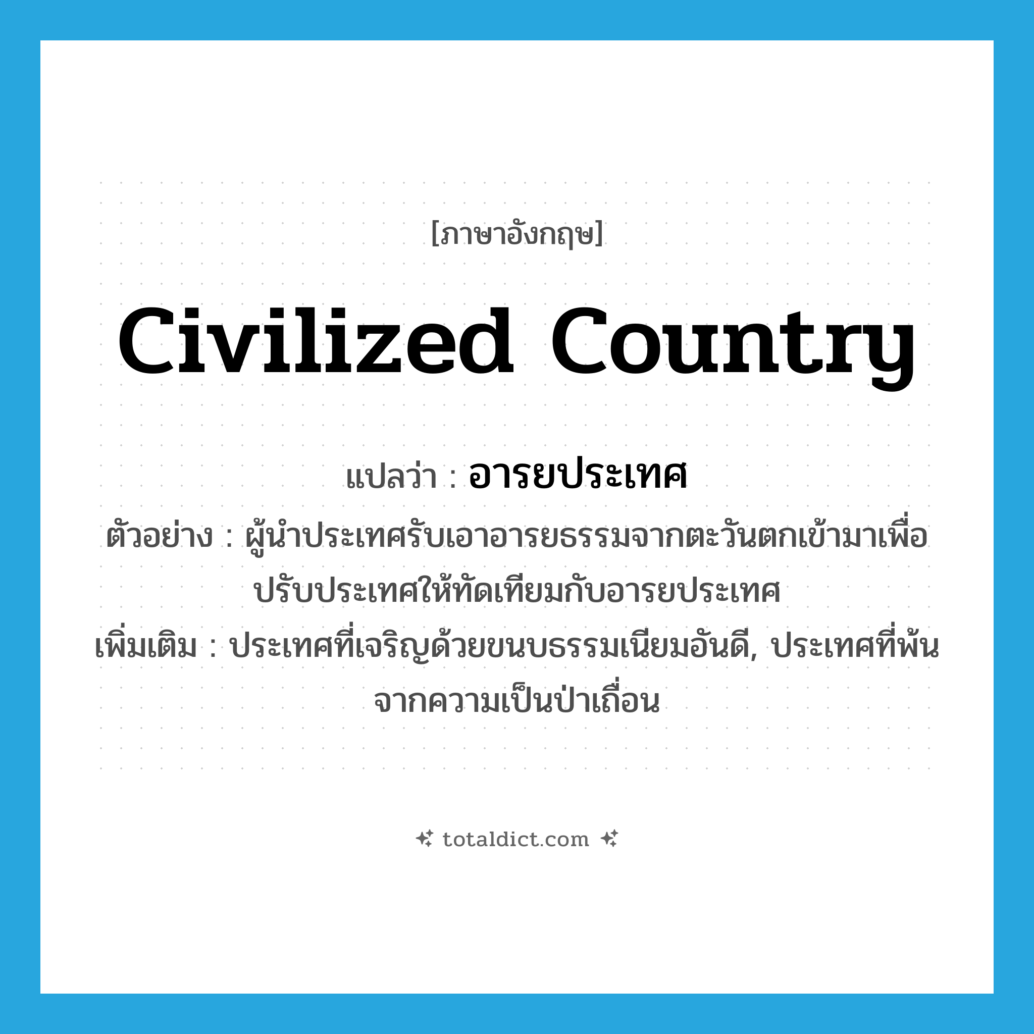 civilized country แปลว่า?, คำศัพท์ภาษาอังกฤษ civilized country แปลว่า อารยประเทศ ประเภท N ตัวอย่าง ผู้นำประเทศรับเอาอารยธรรมจากตะวันตกเข้ามาเพื่อปรับประเทศให้ทัดเทียมกับอารยประเทศ เพิ่มเติม ประเทศที่เจริญด้วยขนบธรรมเนียมอันดี, ประเทศที่พ้นจากความเป็นป่าเถื่อน หมวด N