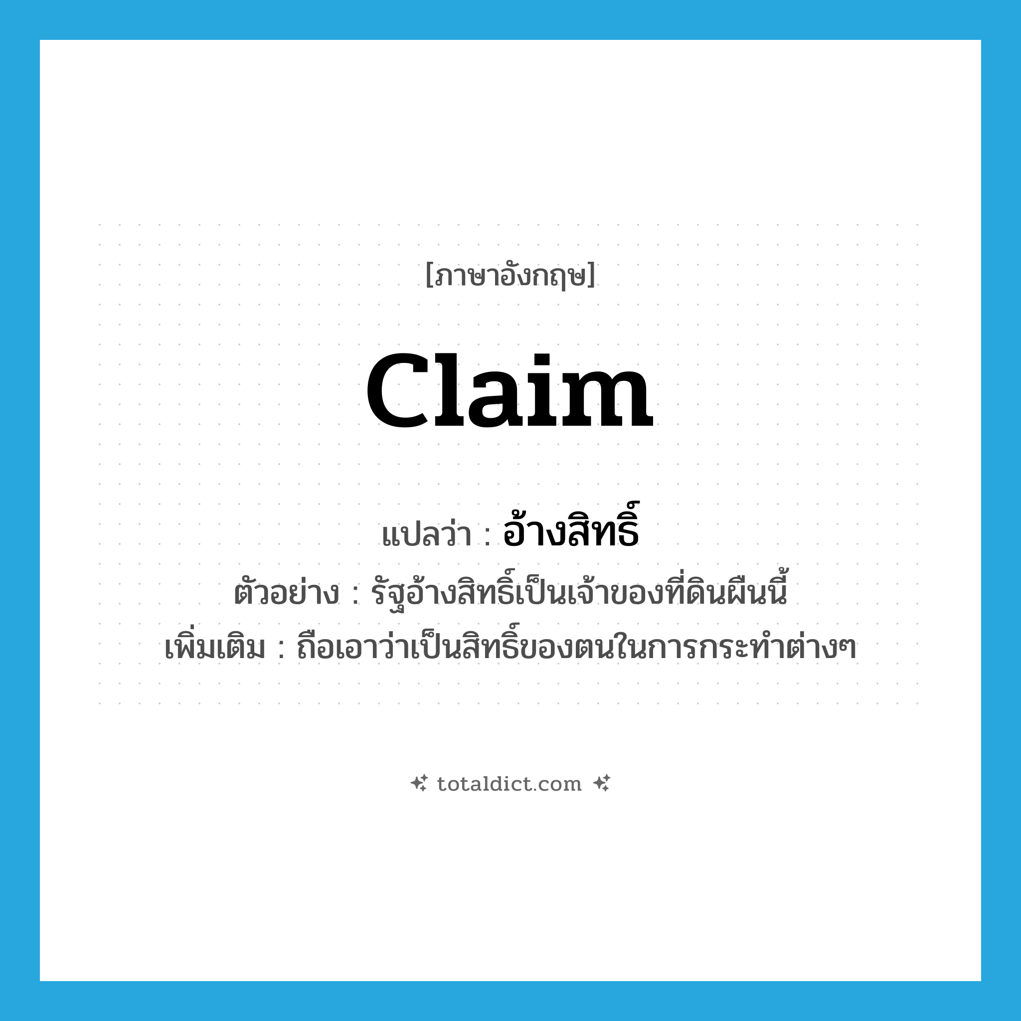 claim แปลว่า?, คำศัพท์ภาษาอังกฤษ claim แปลว่า อ้างสิทธิ์ ประเภท V ตัวอย่าง รัฐอ้างสิทธิ์เป็นเจ้าของที่ดินผืนนี้ เพิ่มเติม ถือเอาว่าเป็นสิทธิ์ของตนในการกระทำต่างๆ หมวด V