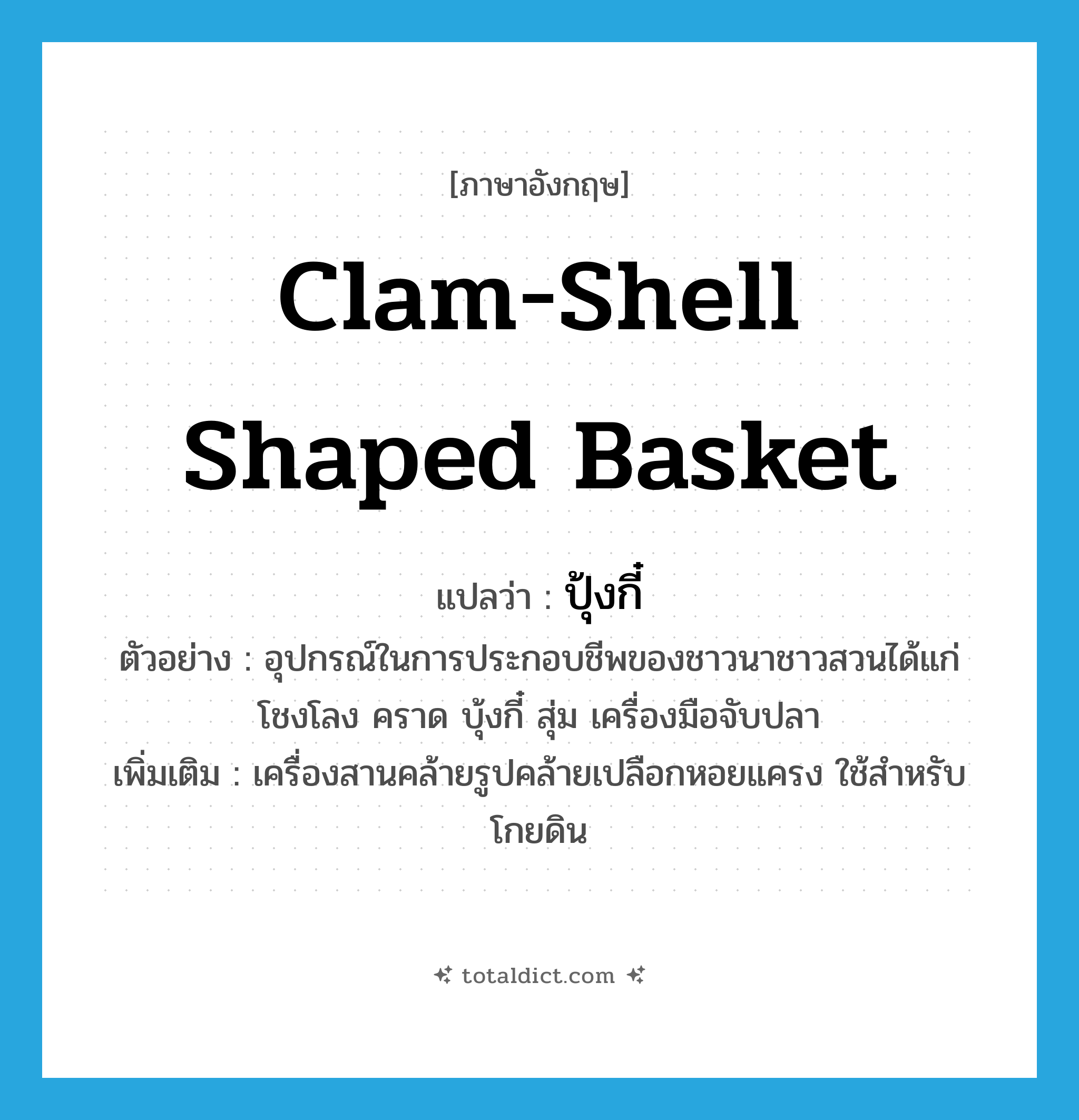 clam-shell shaped basket แปลว่า?, คำศัพท์ภาษาอังกฤษ clam-shell shaped basket แปลว่า ปุ้งกี๋ ประเภท N ตัวอย่าง อุปกรณ์ในการประกอบชีพของชาวนาชาวสวนได้แก่ โชงโลง คราด บุ้งกี๋ สุ่ม เครื่องมือจับปลา เพิ่มเติม เครื่องสานคล้ายรูปคล้ายเปลือกหอยแครง ใช้สำหรับโกยดิน หมวด N