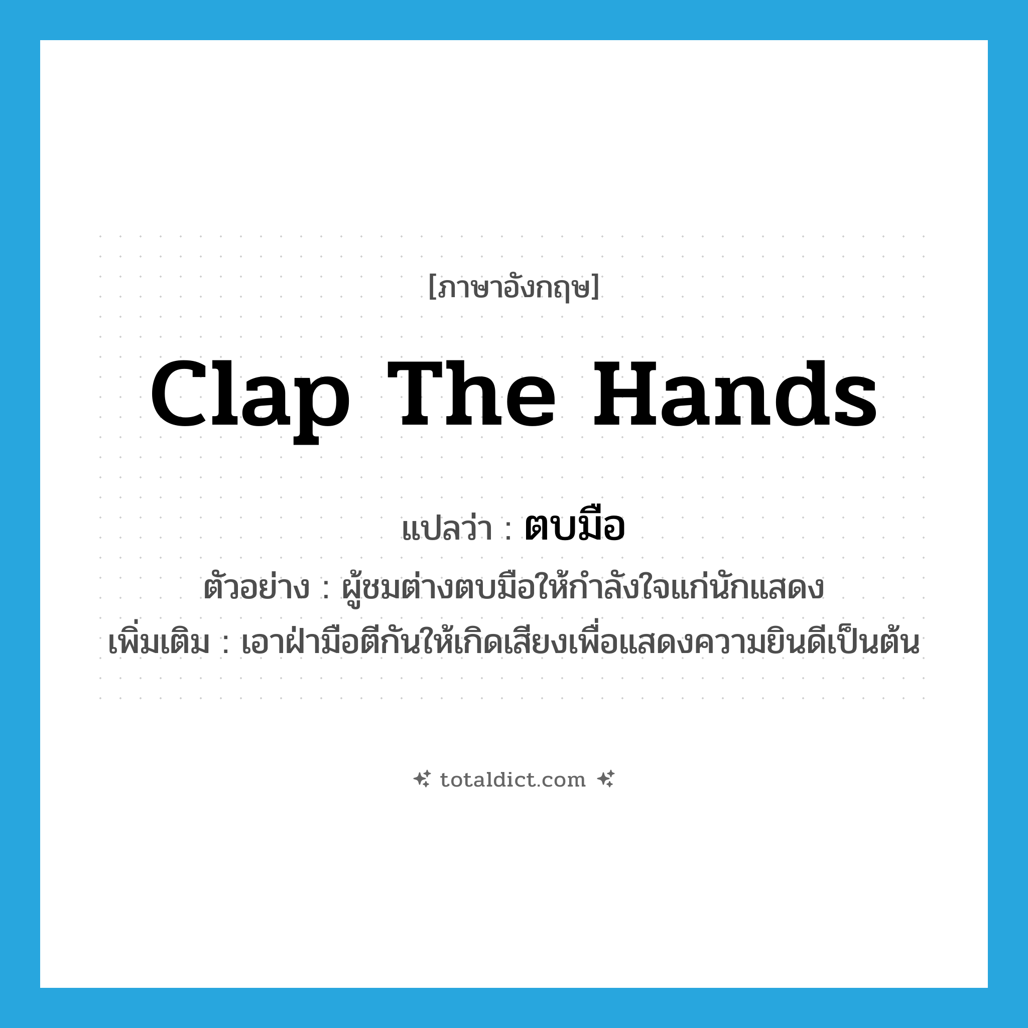 clap the hands แปลว่า?, คำศัพท์ภาษาอังกฤษ clap the hands แปลว่า ตบมือ ประเภท V ตัวอย่าง ผู้ชมต่างตบมือให้กำลังใจแก่นักแสดง เพิ่มเติม เอาฝ่ามือตีกันให้เกิดเสียงเพื่อแสดงความยินดีเป็นต้น หมวด V