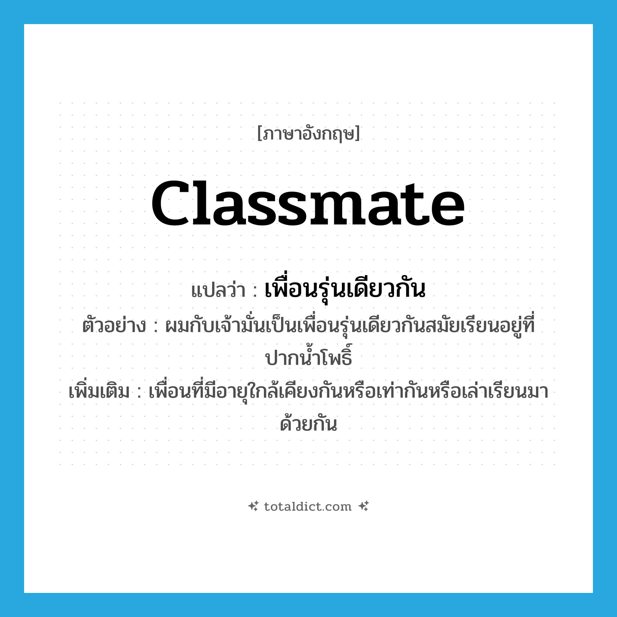 classmate แปลว่า?, คำศัพท์ภาษาอังกฤษ classmate แปลว่า เพื่อนรุ่นเดียวกัน ประเภท N ตัวอย่าง ผมกับเจ้ามั่นเป็นเพื่อนรุ่นเดียวกันสมัยเรียนอยู่ที่ปากน้ำโพธิ์ เพิ่มเติม เพื่อนที่มีอายุใกล้เคียงกันหรือเท่ากันหรือเล่าเรียนมาด้วยกัน หมวด N