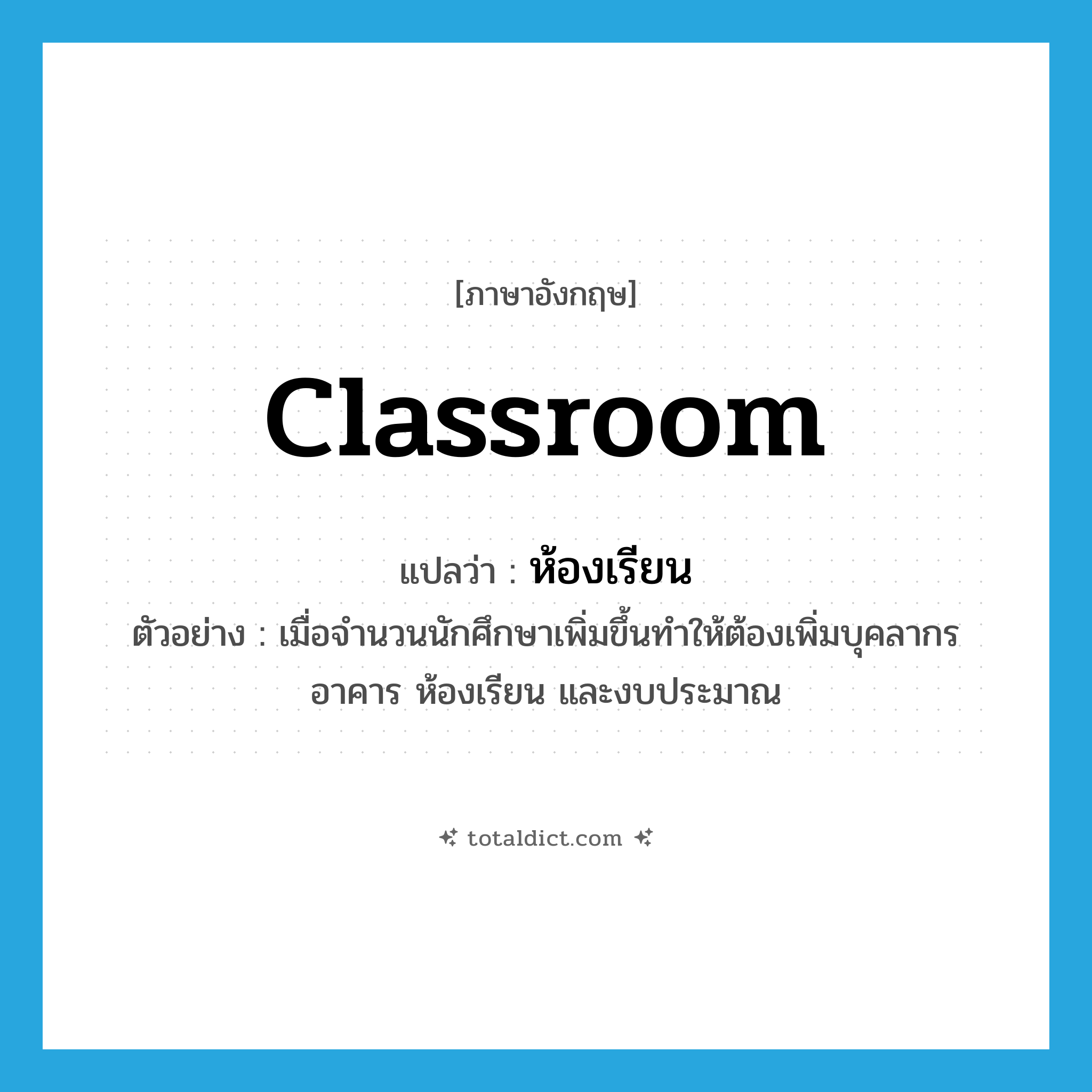 classroom แปลว่า?, คำศัพท์ภาษาอังกฤษ classroom แปลว่า ห้องเรียน ประเภท N ตัวอย่าง เมื่อจำนวนนักศึกษาเพิ่มขึ้นทำให้ต้องเพิ่มบุคลากร อาคาร ห้องเรียน และงบประมาณ หมวด N