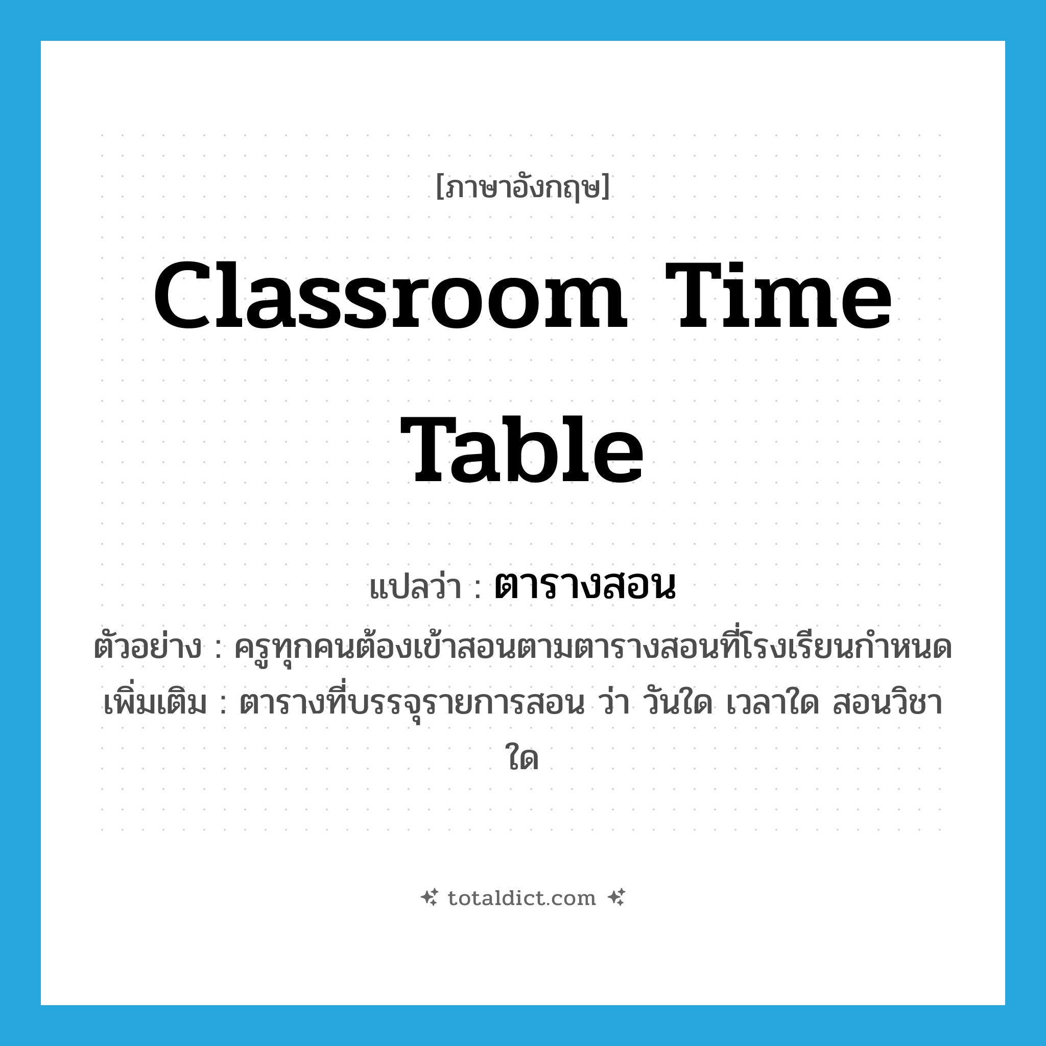 classroom time table แปลว่า?, คำศัพท์ภาษาอังกฤษ classroom time table แปลว่า ตารางสอน ประเภท N ตัวอย่าง ครูทุกคนต้องเข้าสอนตามตารางสอนที่โรงเรียนกำหนด เพิ่มเติม ตารางที่บรรจุรายการสอน ว่า วันใด เวลาใด สอนวิชาใด หมวด N