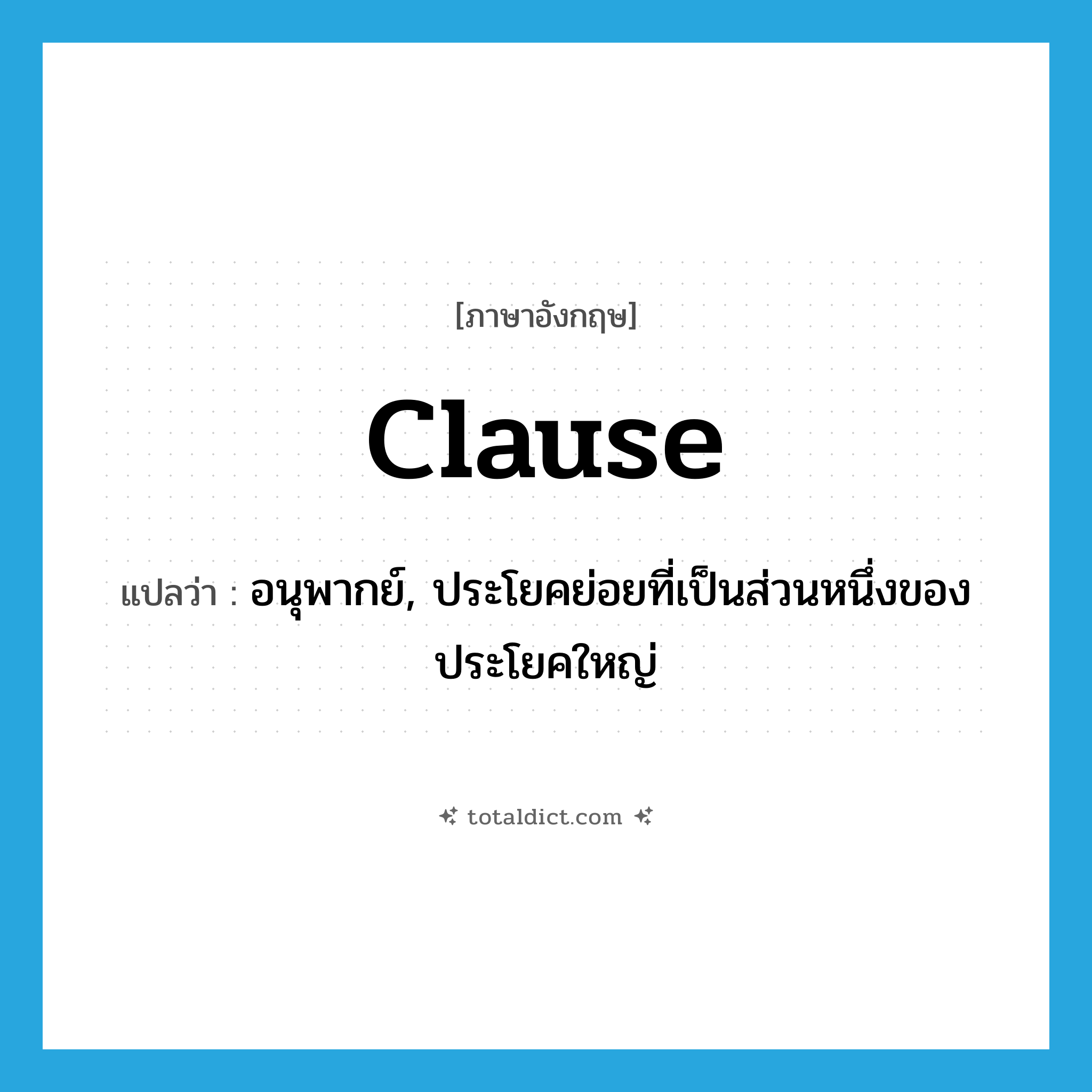 clause แปลว่า?, คำศัพท์ภาษาอังกฤษ clause แปลว่า อนุพากย์, ประโยคย่อยที่เป็นส่วนหนึ่งของประโยคใหญ่ ประเภท N หมวด N