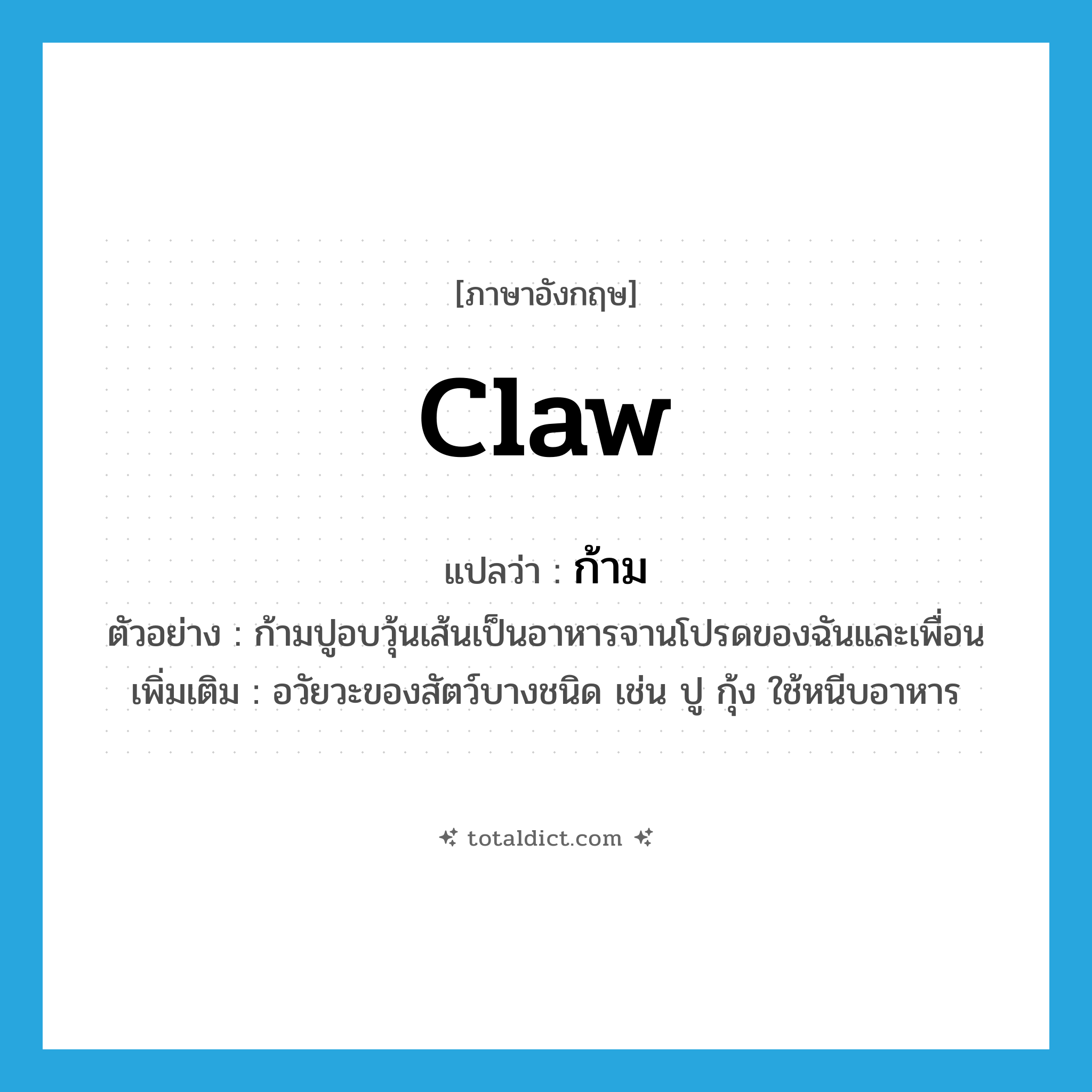 claw แปลว่า?, คำศัพท์ภาษาอังกฤษ claw แปลว่า ก้าม ประเภท N ตัวอย่าง ก้ามปูอบวุ้นเส้นเป็นอาหารจานโปรดของฉันและเพื่อน เพิ่มเติม อวัยวะของสัตว์บางชนิด เช่น ปู กุ้ง ใช้หนีบอาหาร หมวด N