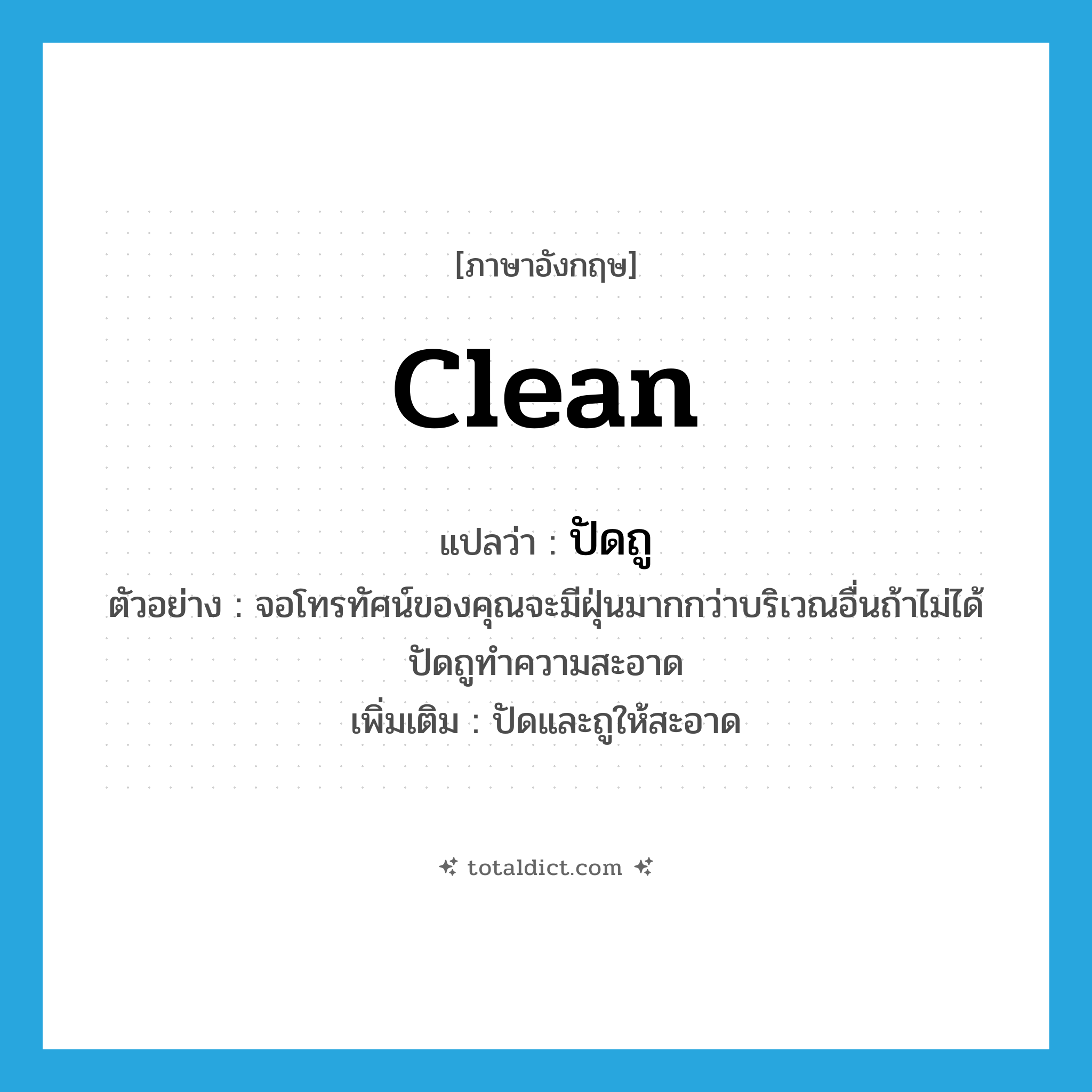 clean แปลว่า?, คำศัพท์ภาษาอังกฤษ clean แปลว่า ปัดถู ประเภท V ตัวอย่าง จอโทรทัศน์ของคุณจะมีฝุ่นมากกว่าบริเวณอื่นถ้าไม่ได้ปัดถูทำความสะอาด เพิ่มเติม ปัดและถูให้สะอาด หมวด V