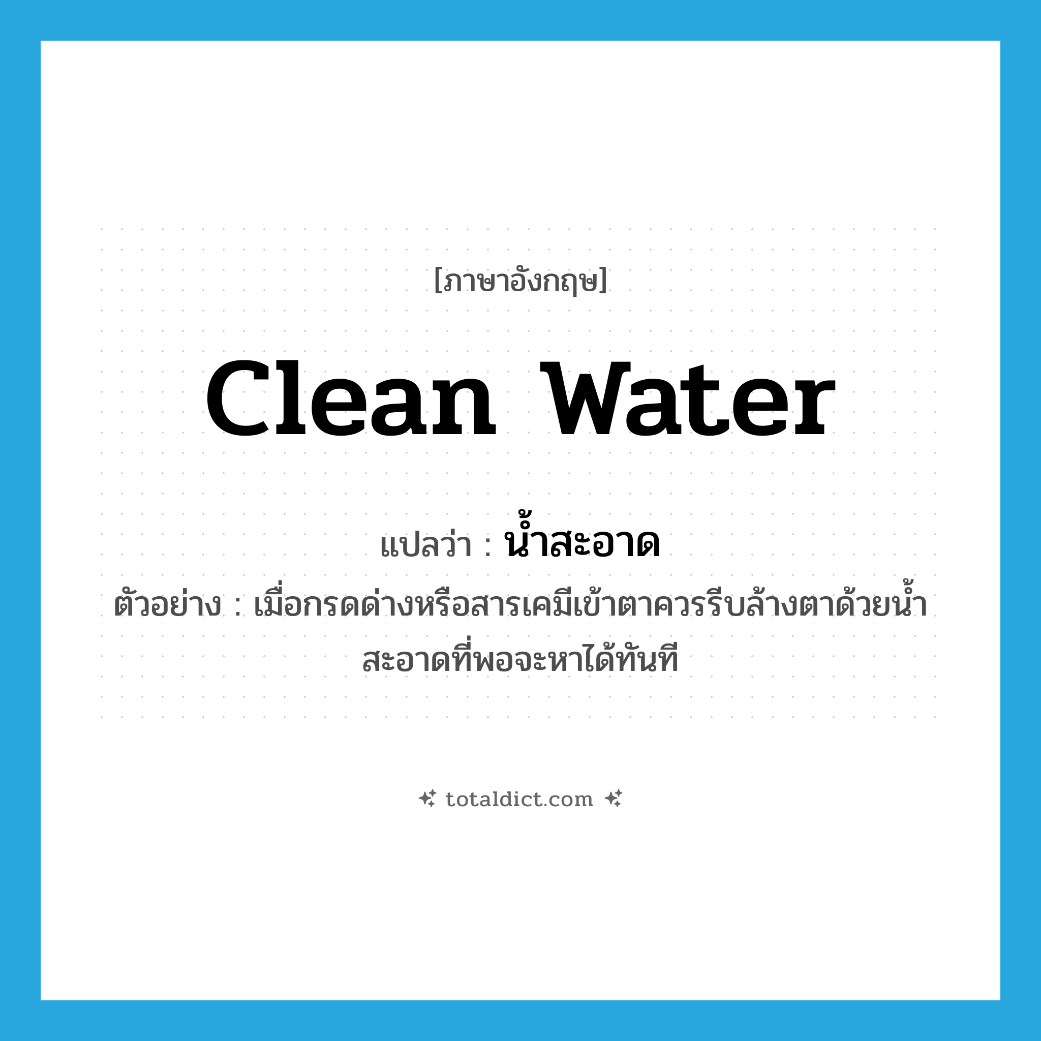 น้ำสะอาด ภาษาอังกฤษ?, คำศัพท์ภาษาอังกฤษ น้ำสะอาด แปลว่า clean water ประเภท N ตัวอย่าง เมื่อกรดด่างหรือสารเคมีเข้าตาควรรีบล้างตาด้วยน้ำสะอาดที่พอจะหาได้ทันที หมวด N