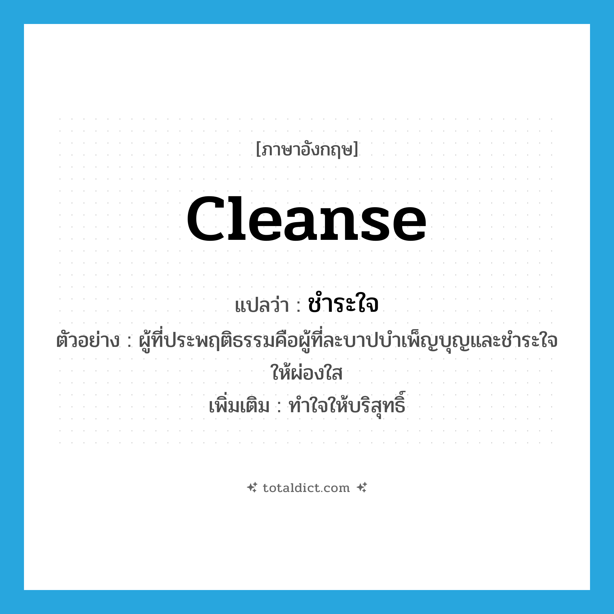 cleanse แปลว่า?, คำศัพท์ภาษาอังกฤษ cleanse แปลว่า ชำระใจ ประเภท V ตัวอย่าง ผู้ที่ประพฤติธรรมคือผู้ที่ละบาปบำเพ็ญบุญและชำระใจให้ผ่องใส เพิ่มเติม ทำใจให้บริสุทธิ์ หมวด V