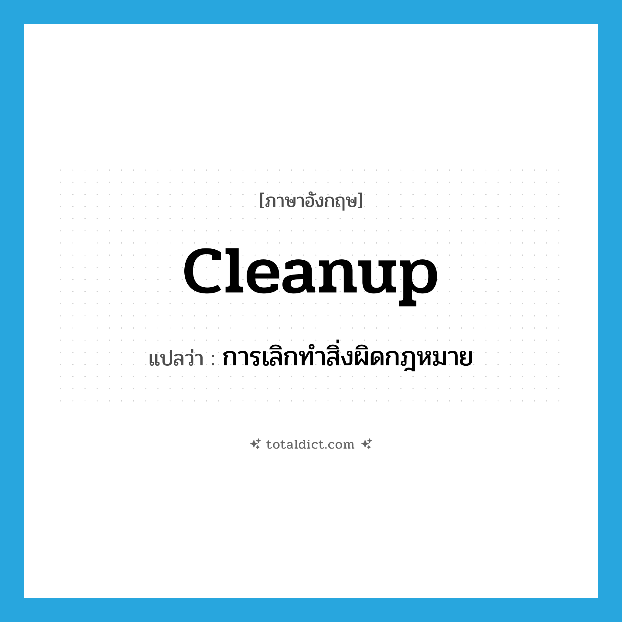 cleanup แปลว่า?, คำศัพท์ภาษาอังกฤษ cleanup แปลว่า การเลิกทำสิ่งผิดกฎหมาย ประเภท N หมวด N