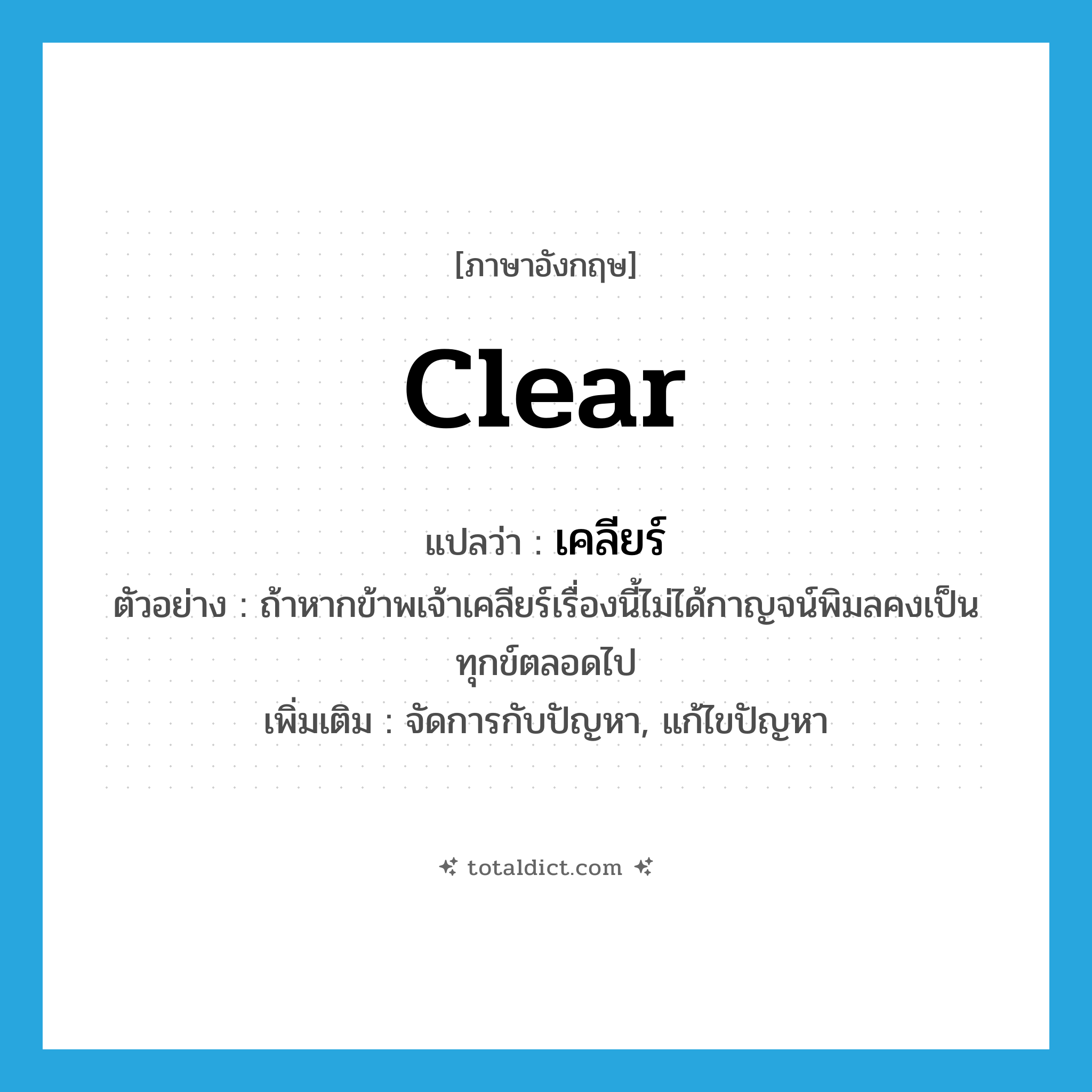 clear แปลว่า?, คำศัพท์ภาษาอังกฤษ clear แปลว่า เคลียร์ ประเภท V ตัวอย่าง ถ้าหากข้าพเจ้าเคลียร์เรื่องนี้ไม่ได้กาญจน์พิมลคงเป็นทุกข์ตลอดไป เพิ่มเติม จัดการกับปัญหา, แก้ไขปัญหา หมวด V