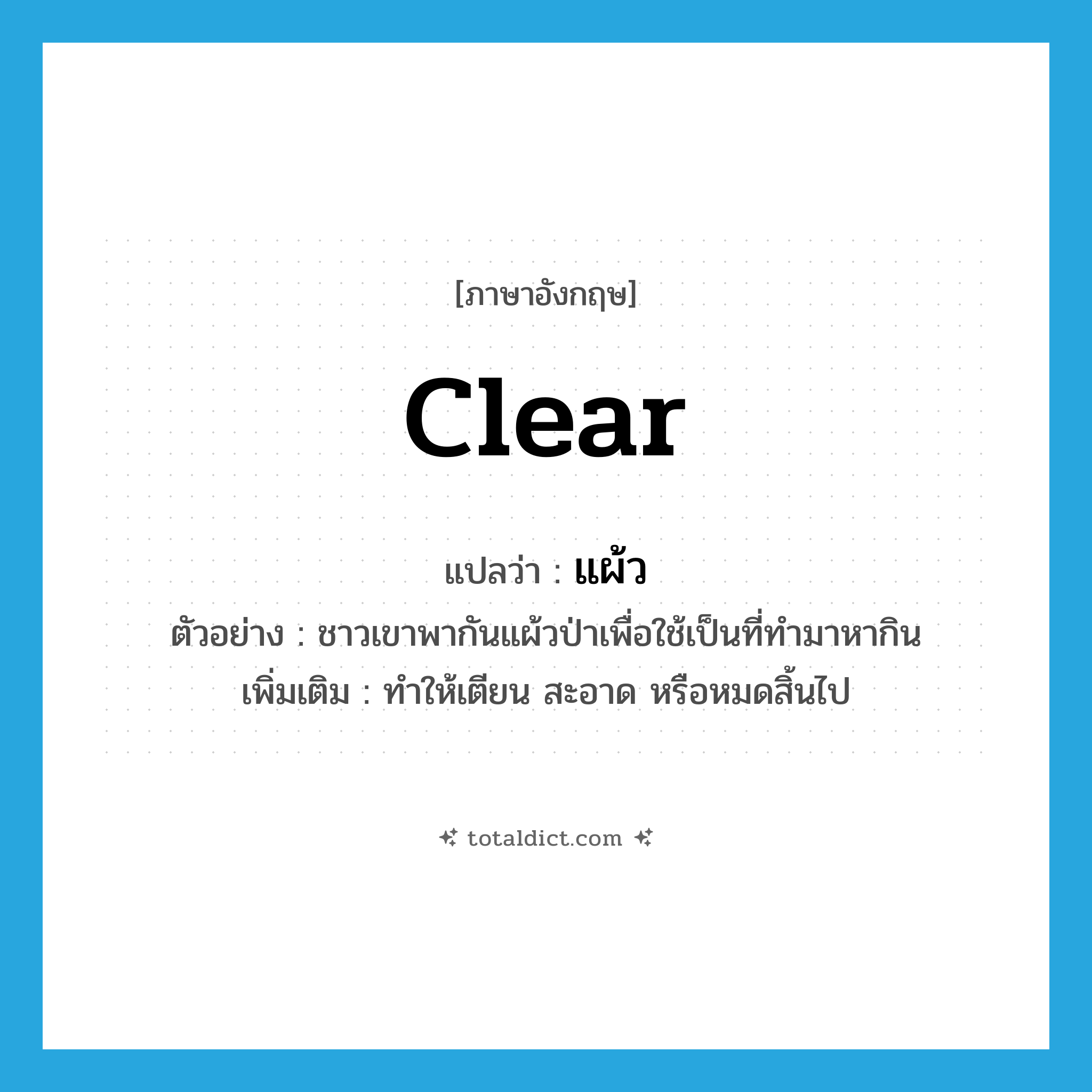 clear แปลว่า?, คำศัพท์ภาษาอังกฤษ clear แปลว่า แผ้ว ประเภท V ตัวอย่าง ชาวเขาพากันแผ้วป่าเพื่อใช้เป็นที่ทำมาหากิน เพิ่มเติม ทําให้เตียน สะอาด หรือหมดสิ้นไป หมวด V