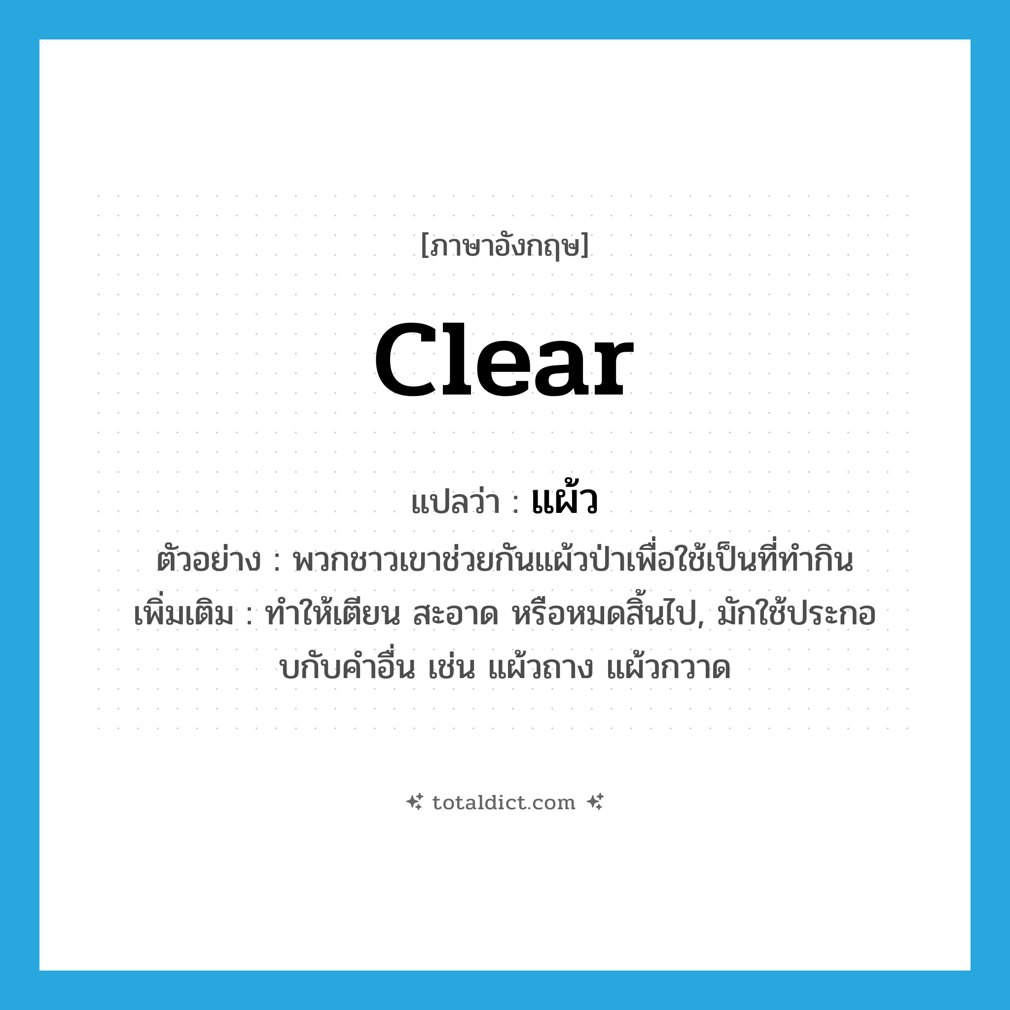 clear แปลว่า?, คำศัพท์ภาษาอังกฤษ clear แปลว่า แผ้ว ประเภท V ตัวอย่าง พวกชาวเขาช่วยกันแผ้วป่าเพื่อใช้เป็นที่ทำกิน เพิ่มเติม ทําให้เตียน สะอาด หรือหมดสิ้นไป, มักใช้ประกอบกับคําอื่น เช่น แผ้วถาง แผ้วกวาด หมวด V