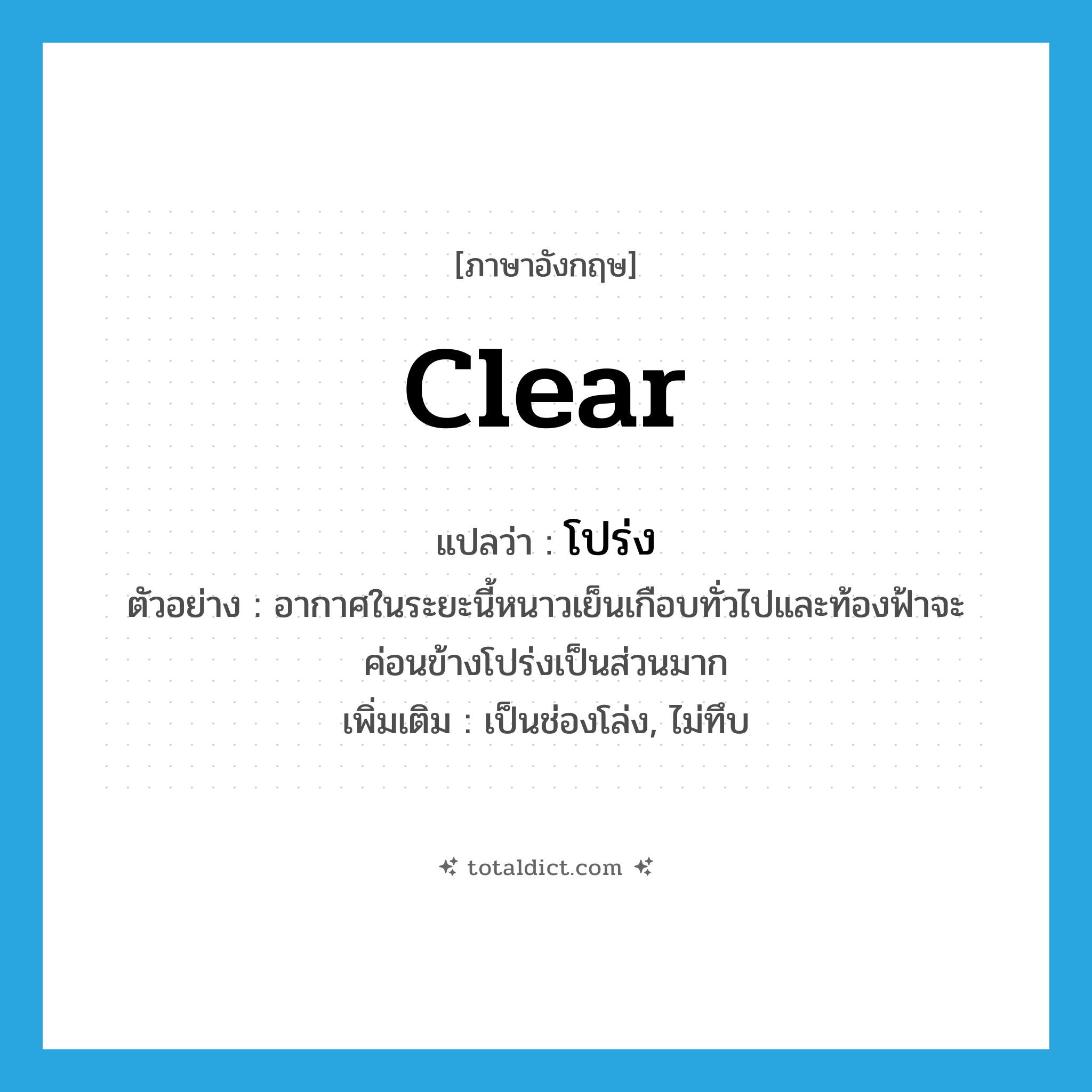 clear แปลว่า?, คำศัพท์ภาษาอังกฤษ clear แปลว่า โปร่ง ประเภท V ตัวอย่าง อากาศในระยะนี้หนาวเย็นเกือบทั่วไปและท้องฟ้าจะค่อนข้างโปร่งเป็นส่วนมาก เพิ่มเติม เป็นช่องโล่ง, ไม่ทึบ หมวด V