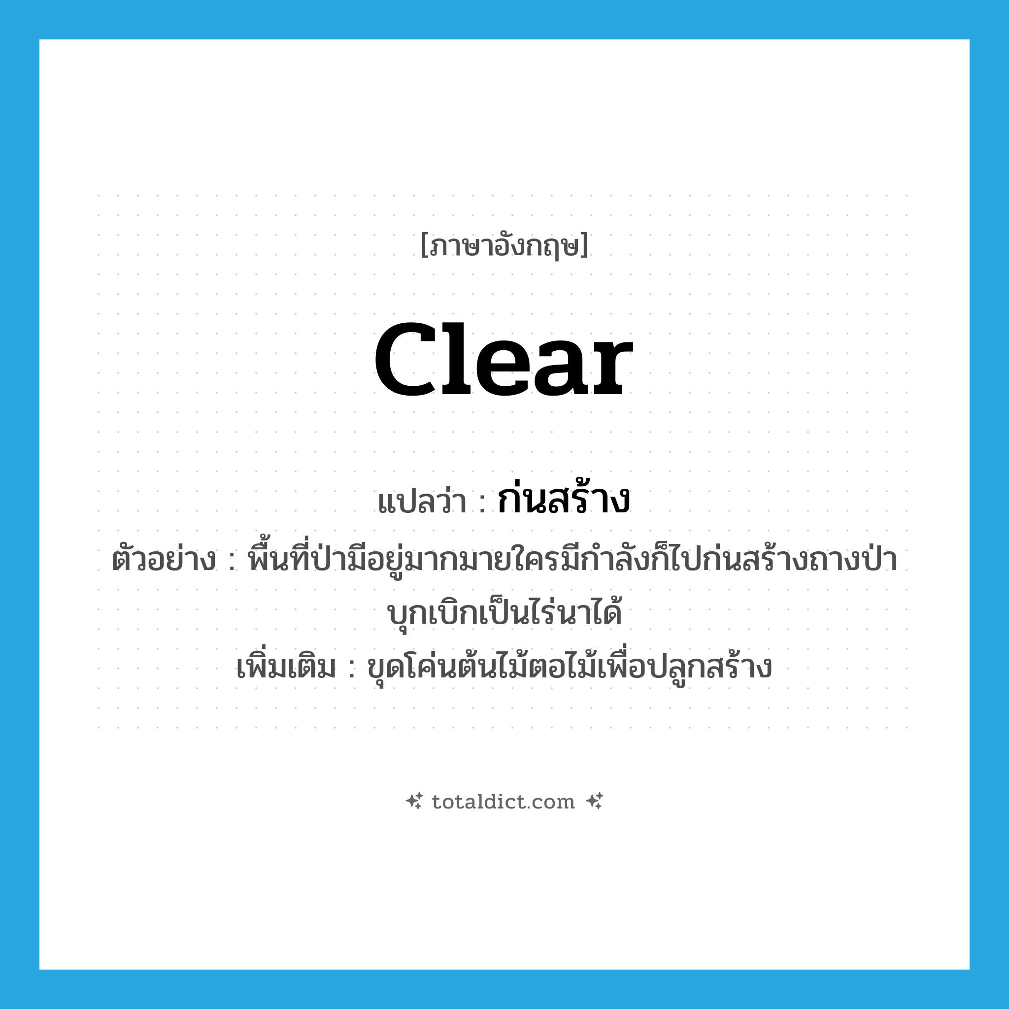 clear แปลว่า?, คำศัพท์ภาษาอังกฤษ clear แปลว่า ก่นสร้าง ประเภท V ตัวอย่าง พื้นที่ป่ามีอยู่มากมายใครมีกำลังก็ไปก่นสร้างถางป่าบุกเบิกเป็นไร่นาได้ เพิ่มเติม ขุดโค่นต้นไม้ตอไม้เพื่อปลูกสร้าง หมวด V