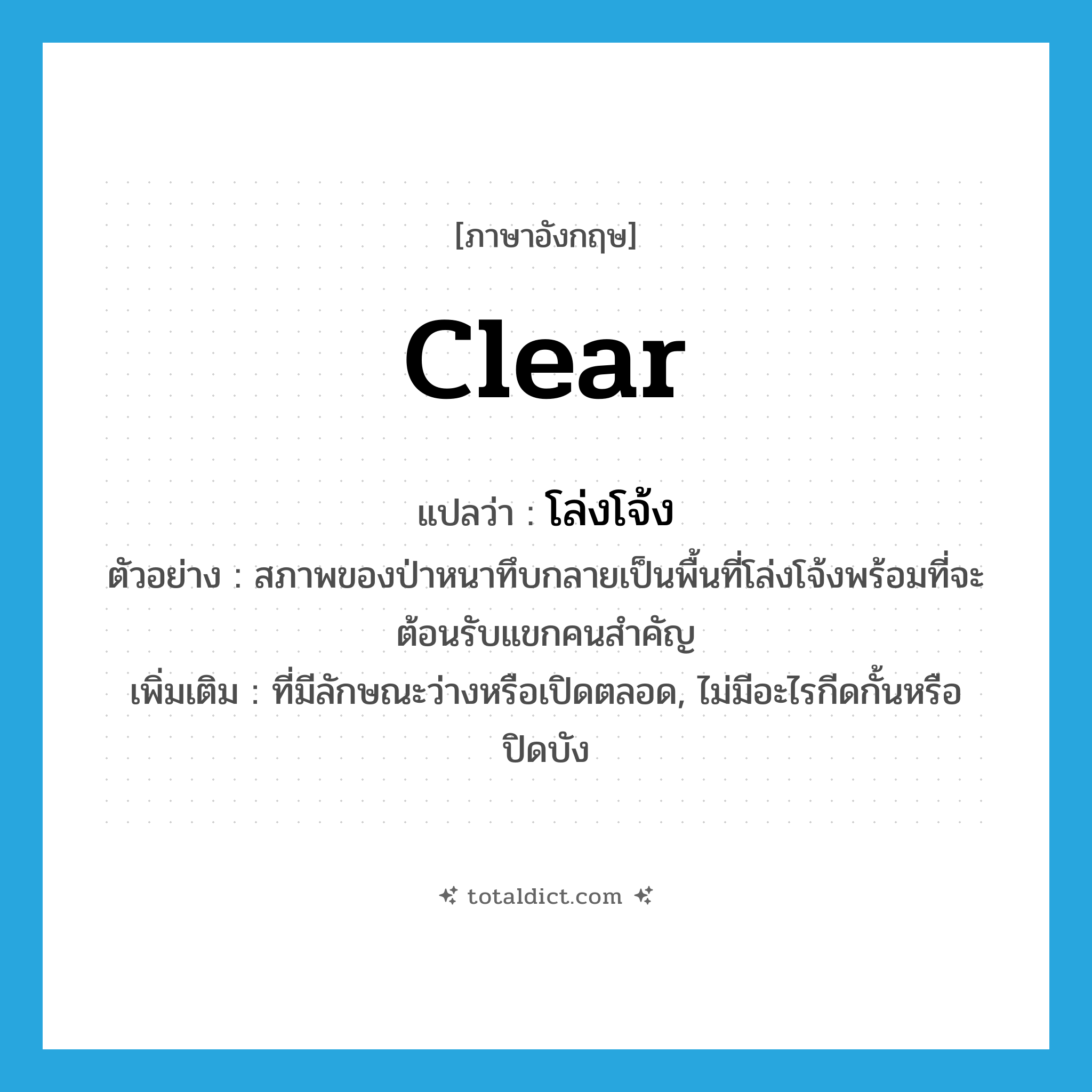 clear แปลว่า?, คำศัพท์ภาษาอังกฤษ clear แปลว่า โล่งโจ้ง ประเภท ADJ ตัวอย่าง สภาพของป่าหนาทึบกลายเป็นพื้นที่โล่งโจ้งพร้อมที่จะต้อนรับแขกคนสำคัญ เพิ่มเติม ที่มีลักษณะว่างหรือเปิดตลอด, ไม่มีอะไรกีดกั้นหรือปิดบัง หมวด ADJ