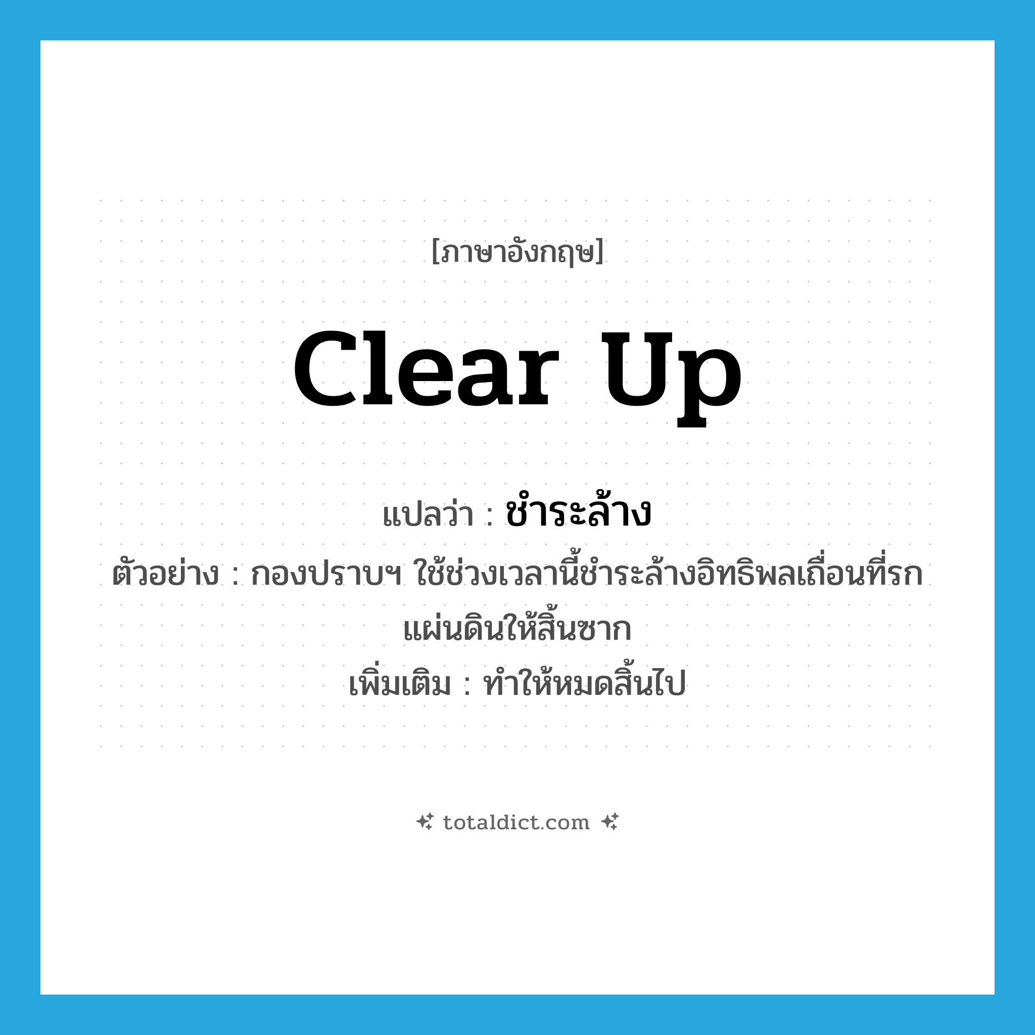 clear up แปลว่า?, คำศัพท์ภาษาอังกฤษ clear up แปลว่า ชำระล้าง ประเภท V ตัวอย่าง กองปราบฯ ใช้ช่วงเวลานี้ชำระล้างอิทธิพลเถื่อนที่รกแผ่นดินให้สิ้นซาก เพิ่มเติม ทำให้หมดสิ้นไป หมวด V