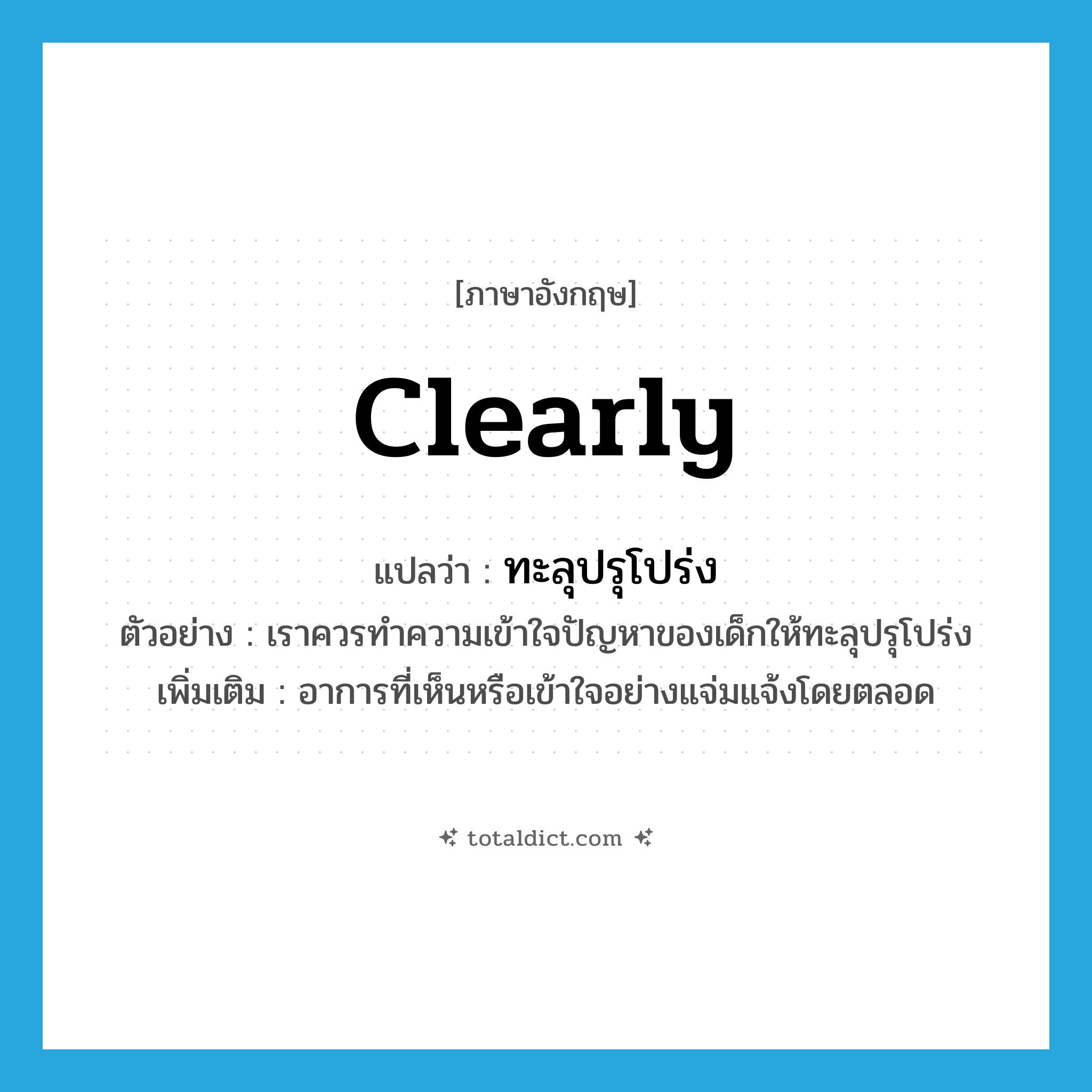 clearly แปลว่า?, คำศัพท์ภาษาอังกฤษ clearly แปลว่า ทะลุปรุโปร่ง ประเภท ADV ตัวอย่าง เราควรทำความเข้าใจปัญหาของเด็กให้ทะลุปรุโปร่ง เพิ่มเติม อาการที่เห็นหรือเข้าใจอย่างแจ่มแจ้งโดยตลอด หมวด ADV