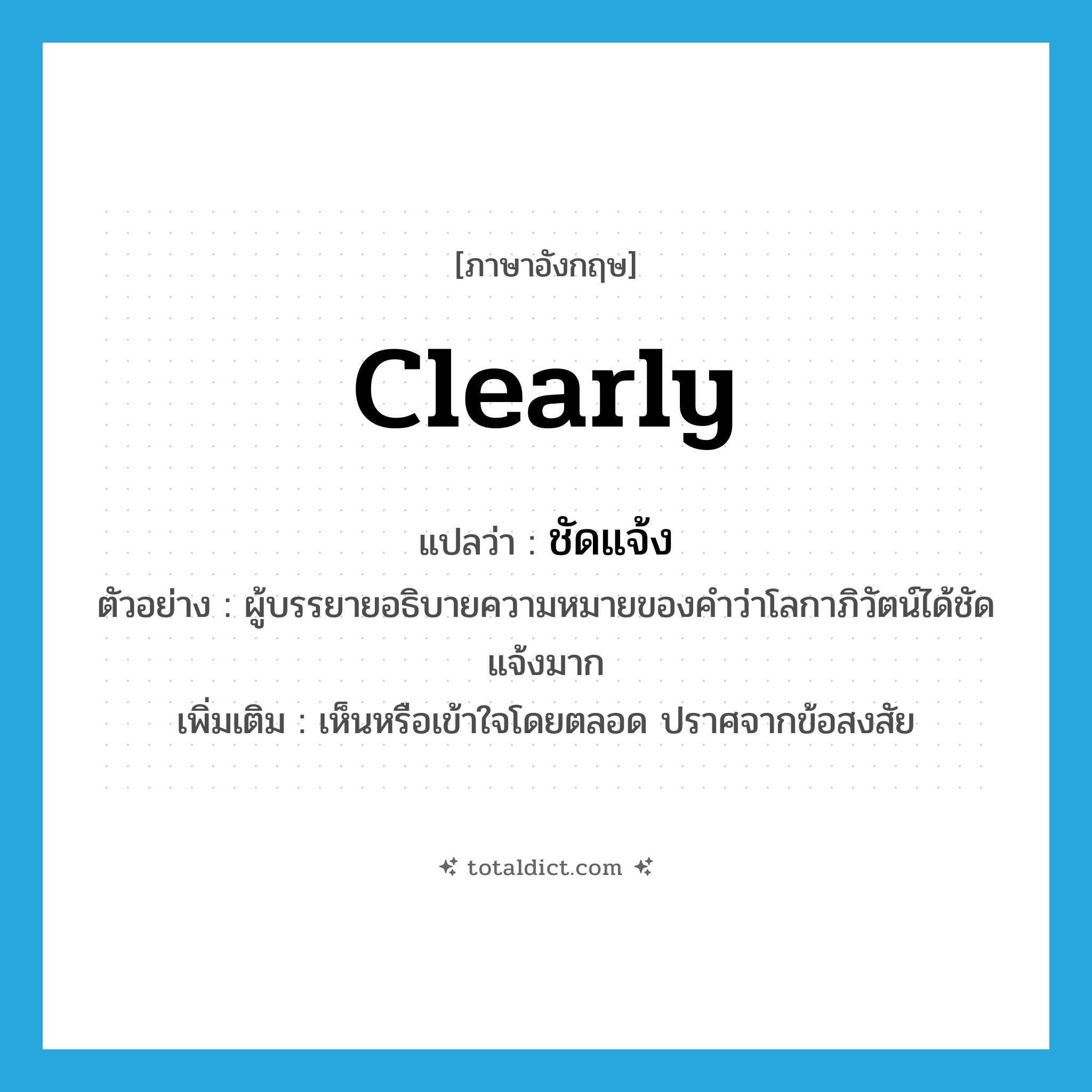 clearly แปลว่า?, คำศัพท์ภาษาอังกฤษ clearly แปลว่า ชัดแจ้ง ประเภท ADV ตัวอย่าง ผู้บรรยายอธิบายความหมายของคำว่าโลกาภิวัตน์ได้ชัดแจ้งมาก เพิ่มเติม เห็นหรือเข้าใจโดยตลอด ปราศจากข้อสงสัย หมวด ADV